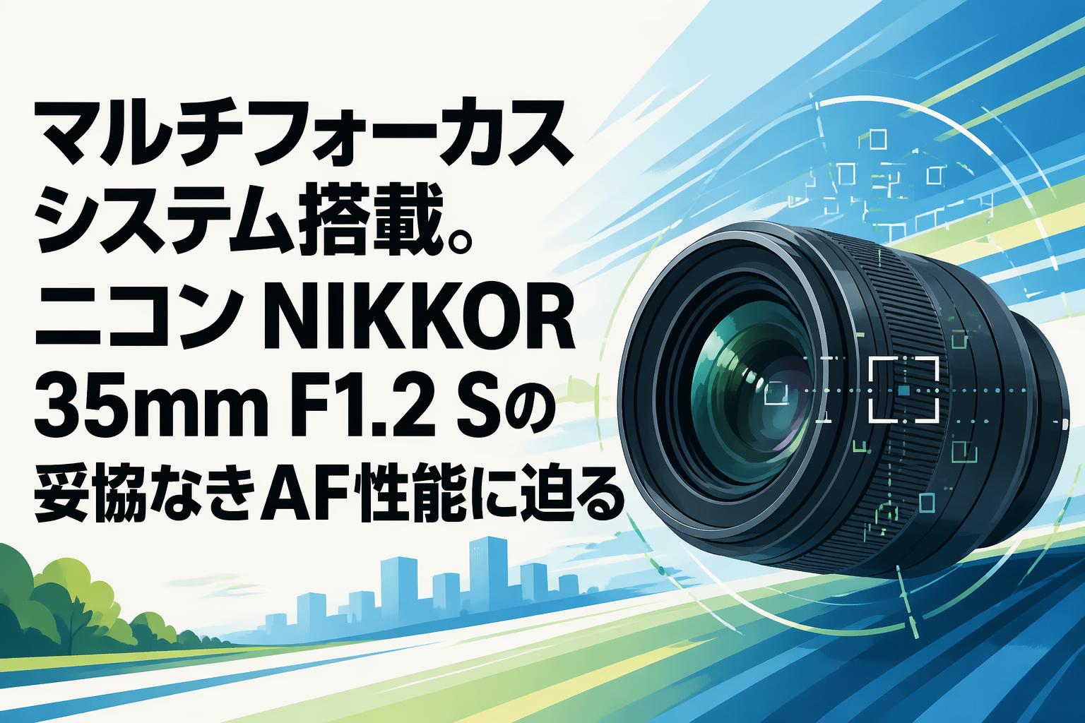 マルチフォーカスシステム搭載。ニコン NIKKOR 35mm F1.2 Sの妥協なきAF性能に迫る