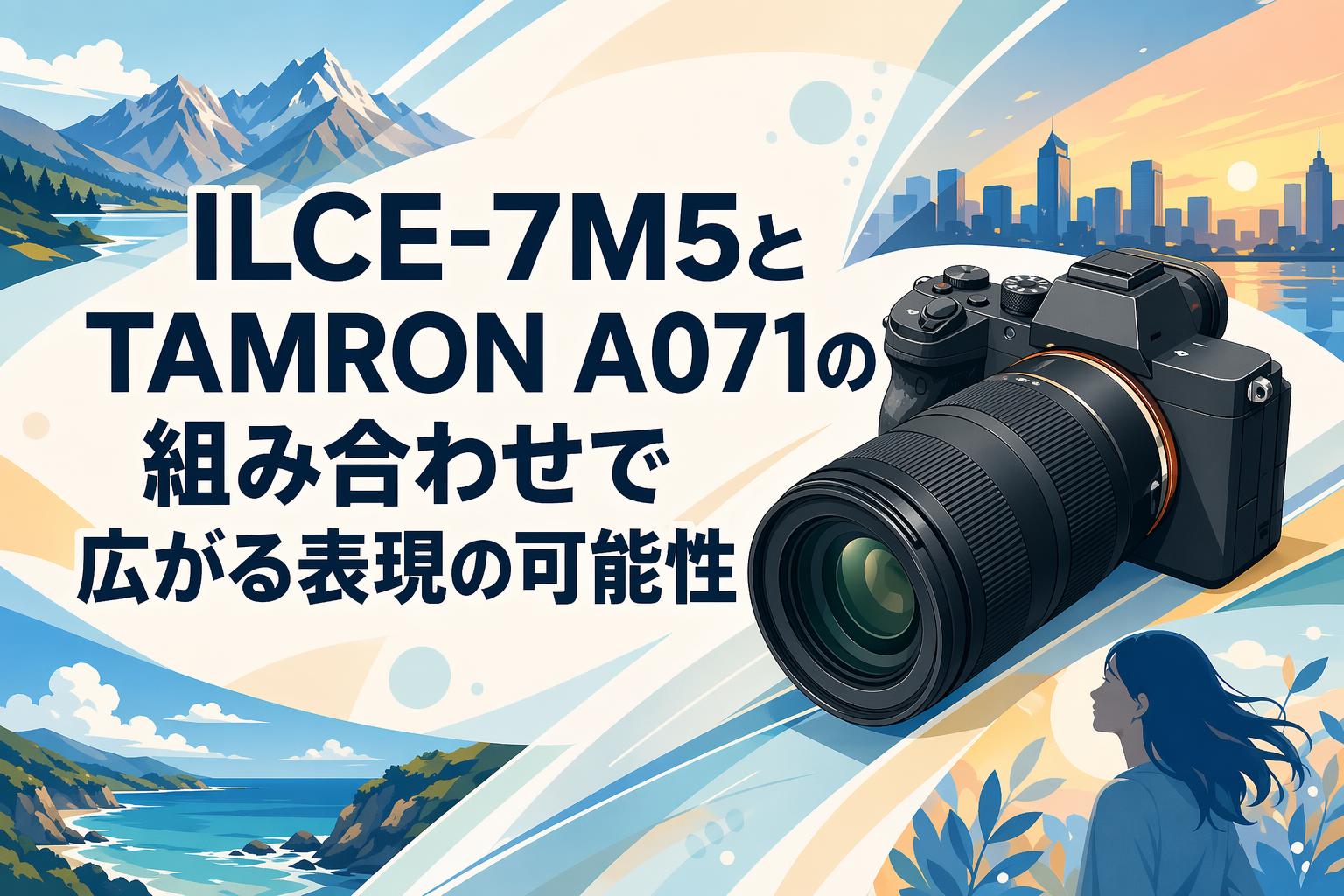 ILCE-7M5とTAMRON A071の組み合わせで広がる表現の可能性