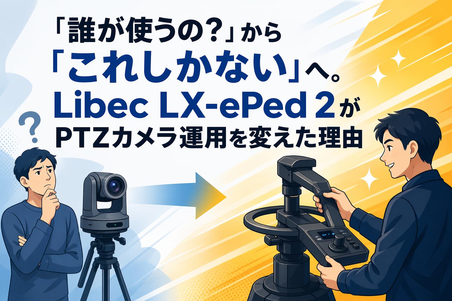 「誰が使うの？」から「これしかない」へ。Libec LX-ePed 2がPTZカメラ運用を変えた理由