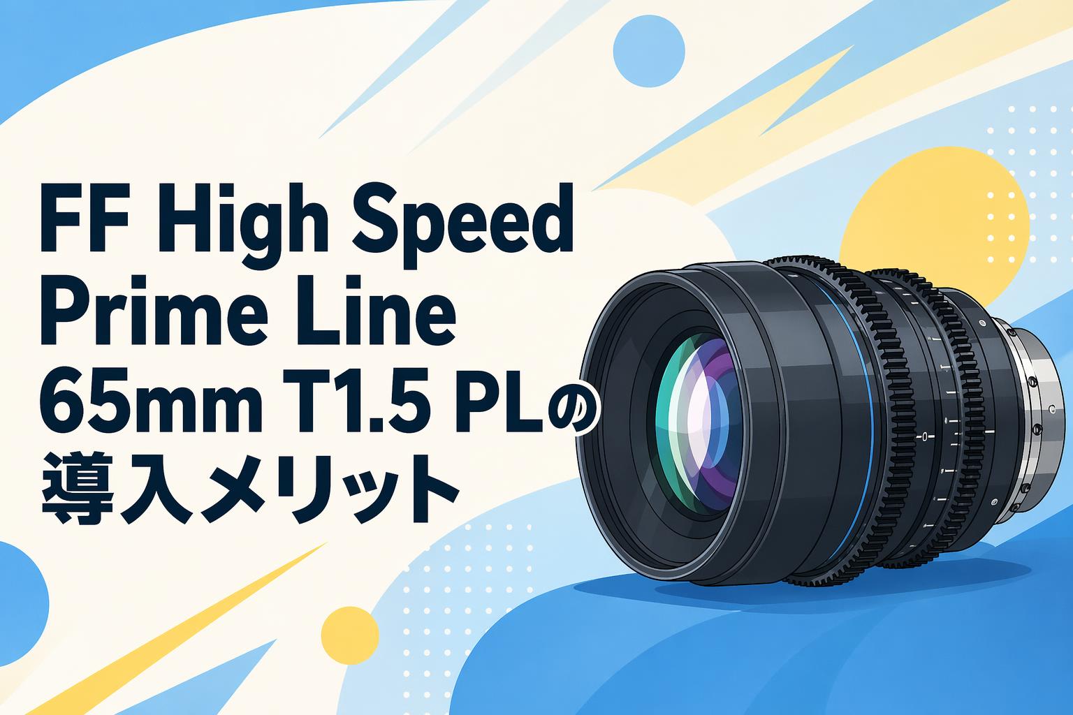 FF High Speed Prime Line 65mm T1.5 PLの導入メリット