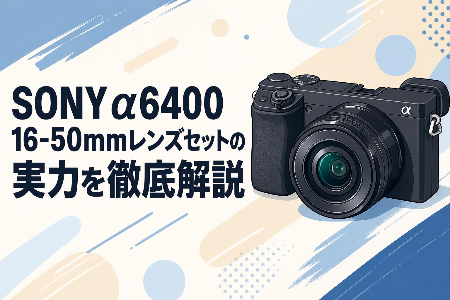SONY α6400 16-50mmレンズセットの実力を徹底解説