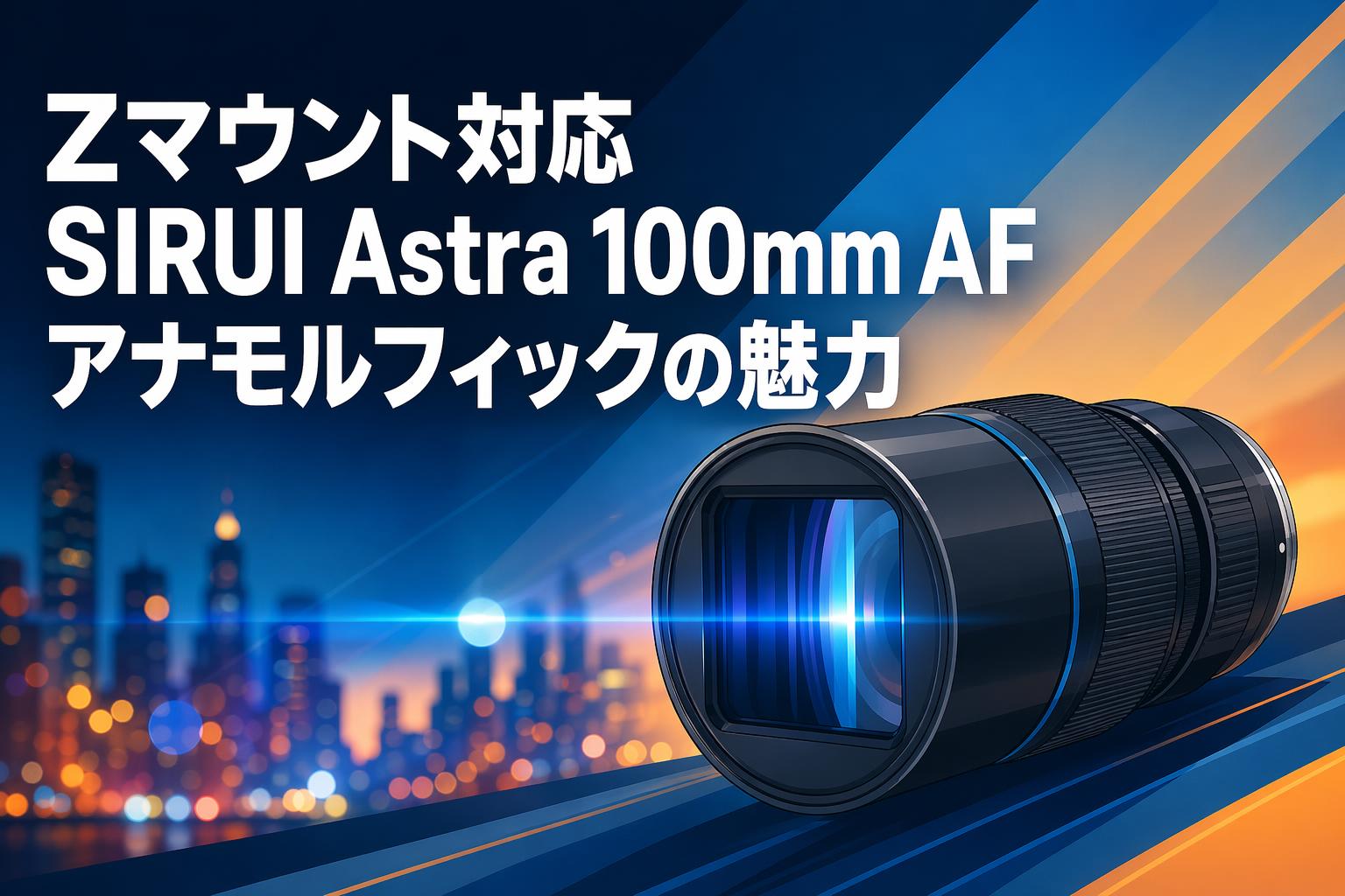 Zマウント対応SIRUI Astra 100mm AF アナモルフィックの魅力