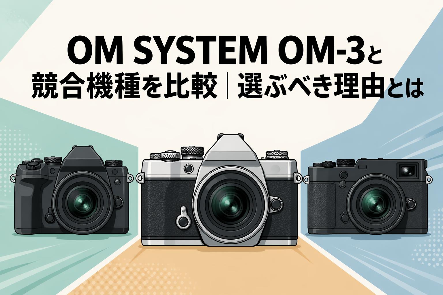 OM SYSTEM OM-3と競合機種を比較｜選ぶべき理由とは