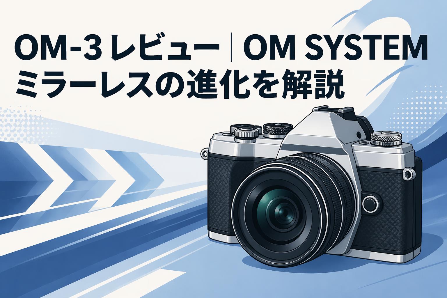 OM-3レビュー｜OM SYSTEMミラーレスの進化を解説