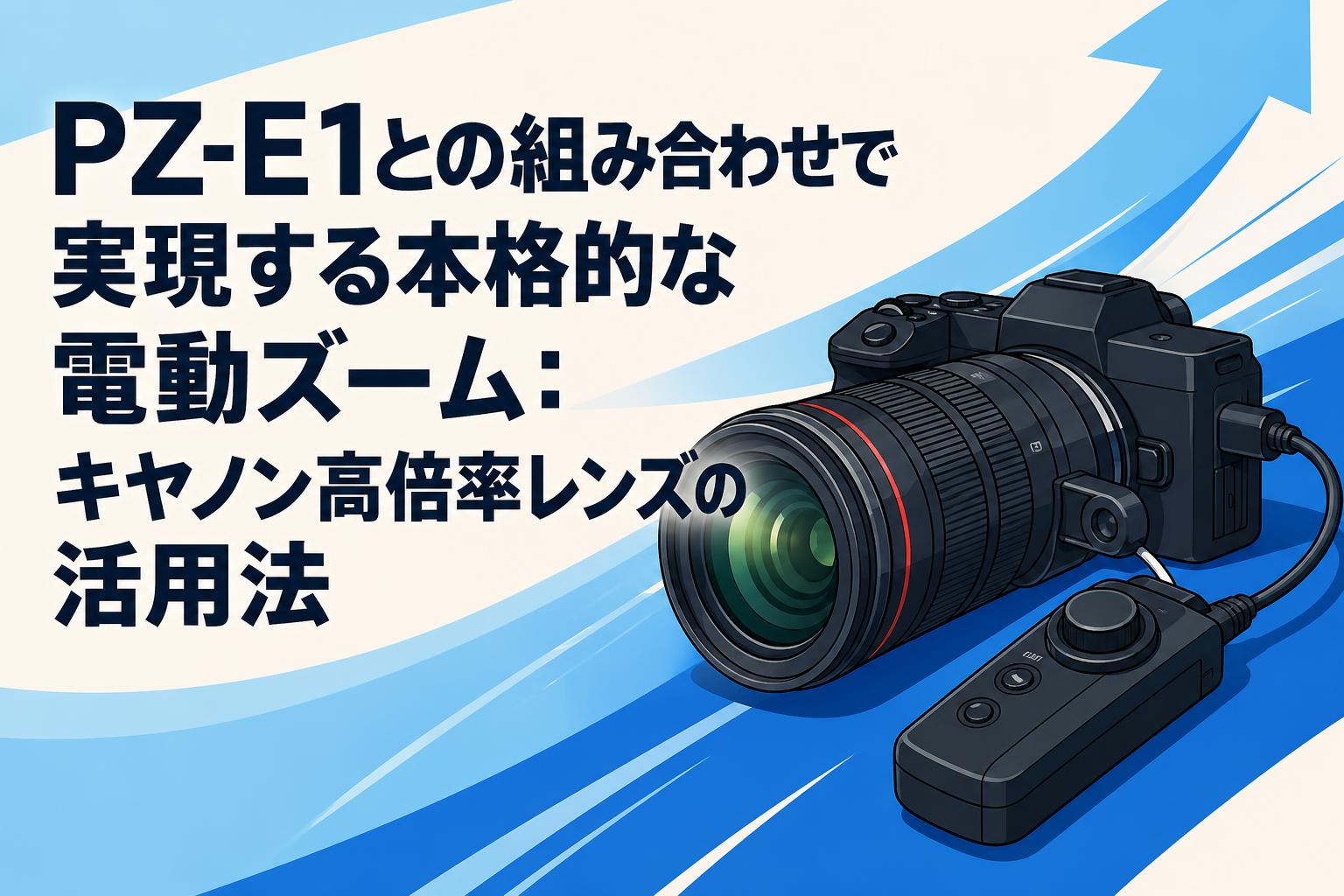 PZ-E1との組み合わせで実現する本格的な電動ズーム：キヤノン高倍率レンズの活用法