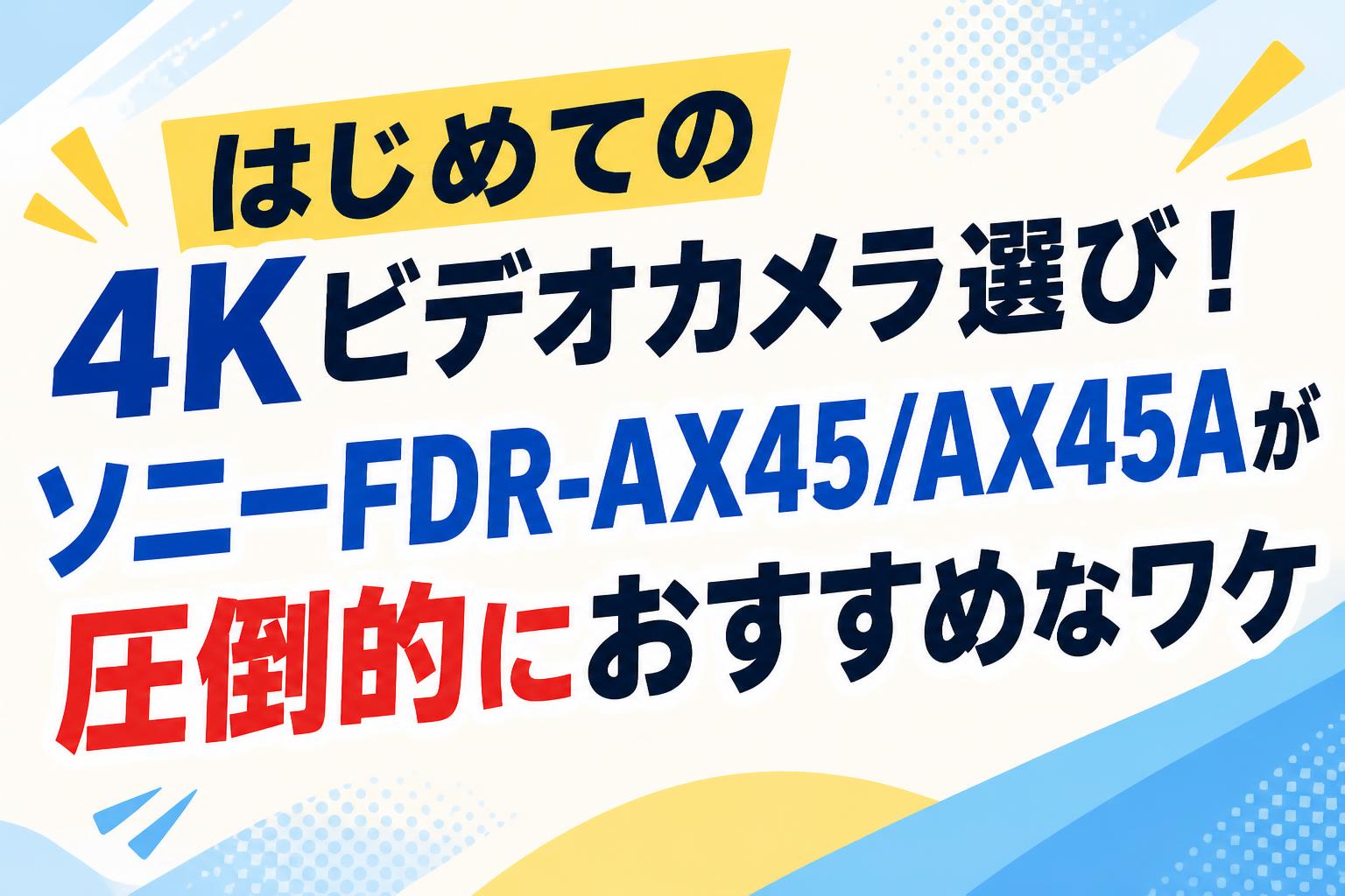 はじめての4Kビデオカメラ選び！ソニーFDR-AX45/AX45Aが圧倒的におすすめなワケ