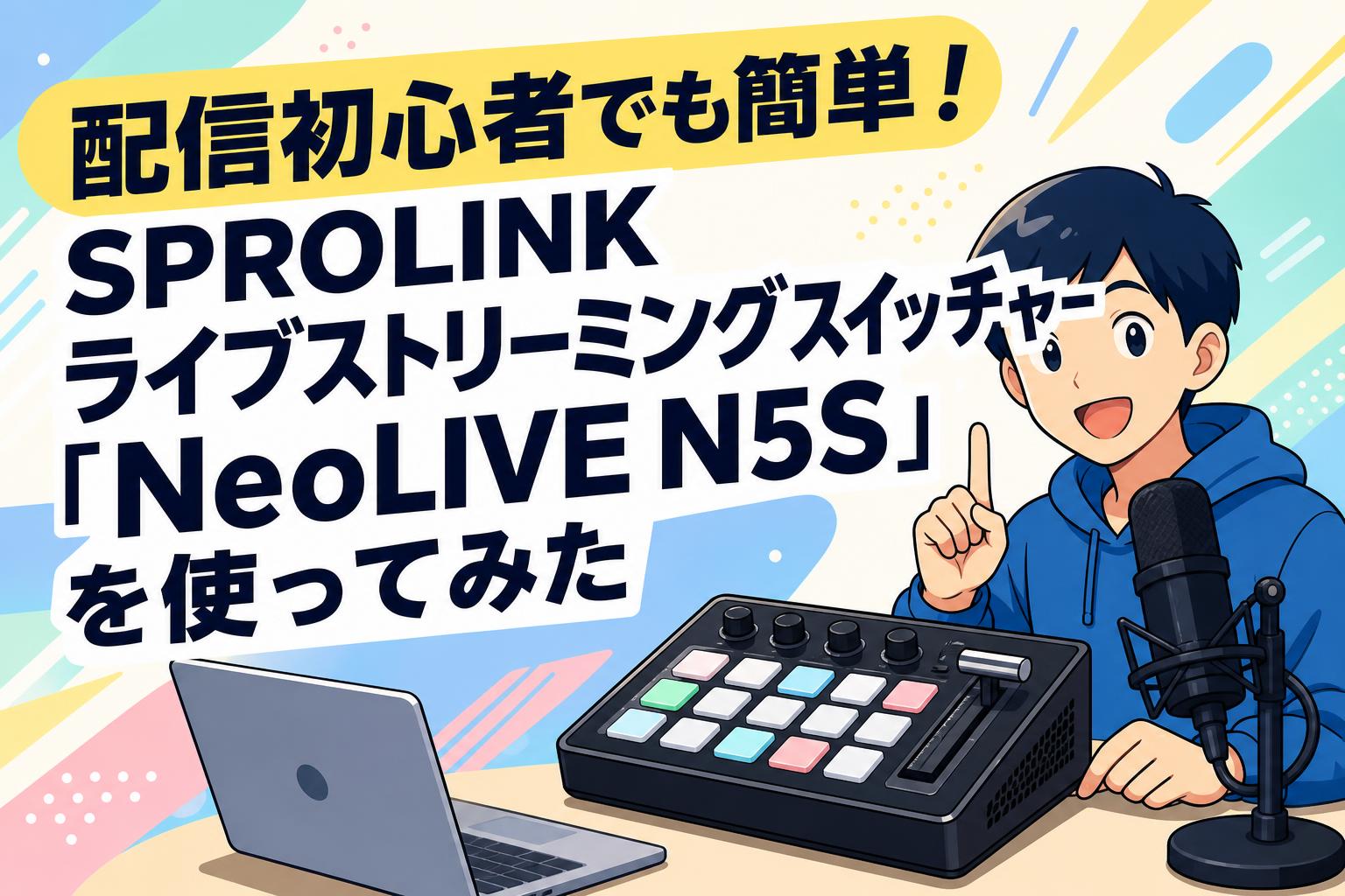 配信初心者でも簡単！SPROLINK ライブストリーミングスイッチャー「NeoLIVE N5S」を使ってみた
