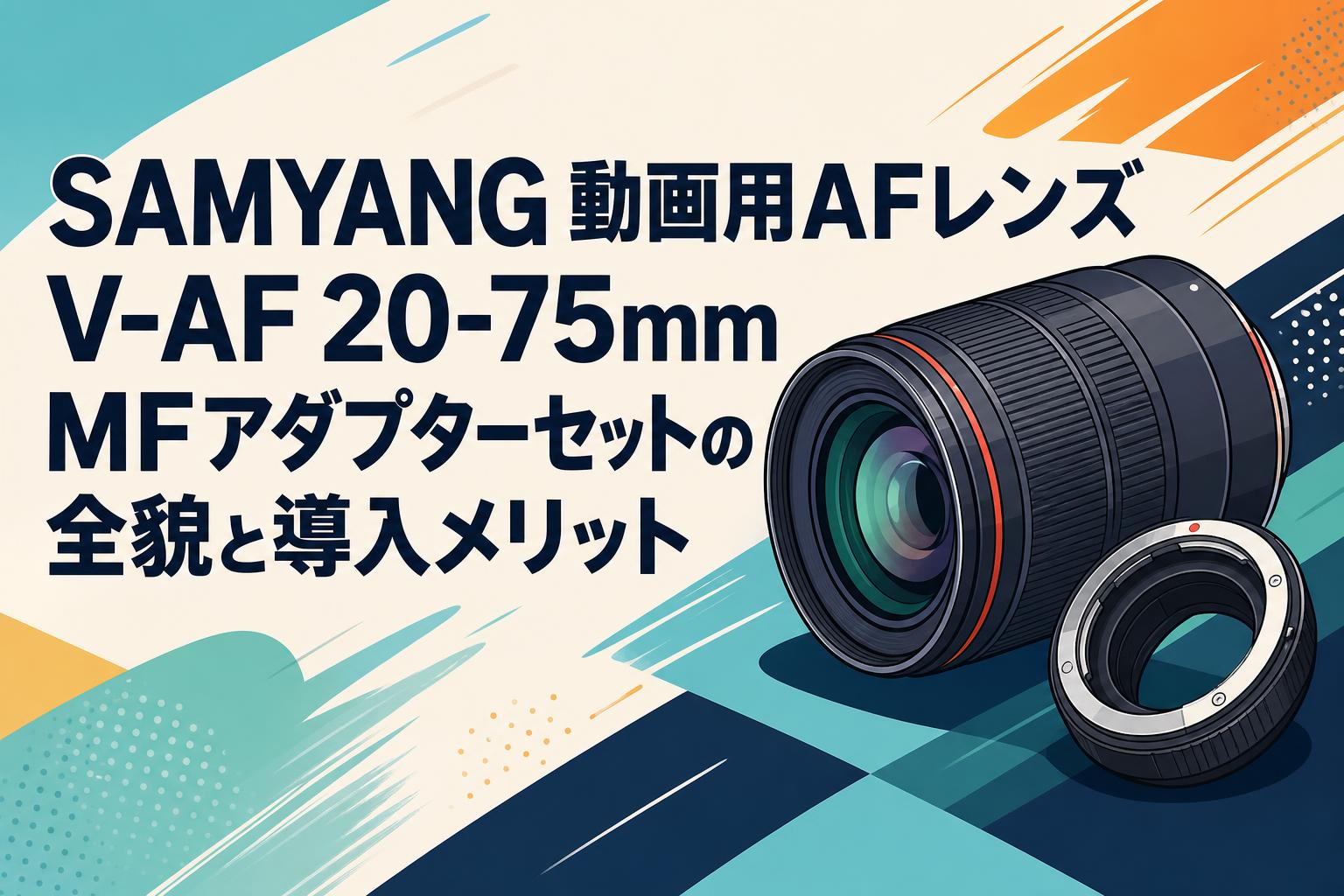 SAMYANG 動画用AFレンズ V-AF 20-75mm MFアダプターセットの全貌と導入メリット