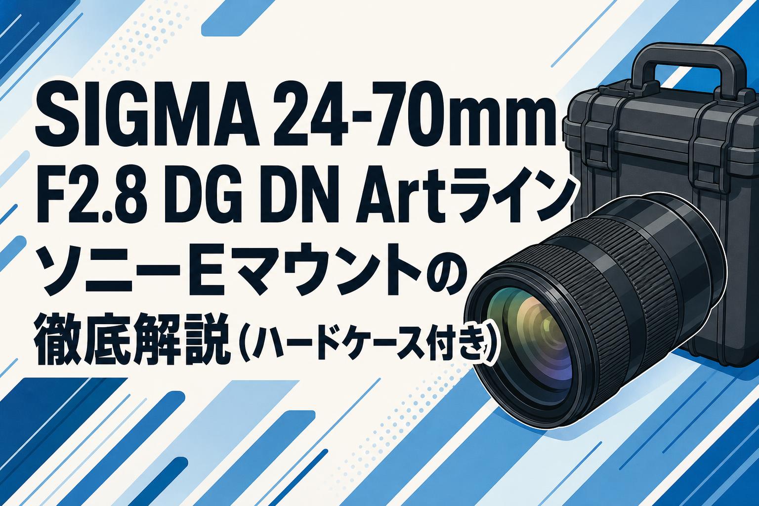 SIGMA 24-70mm F2.8 DG DN Artライン ソニーEマウントの徹底解説（ハードケース付き）