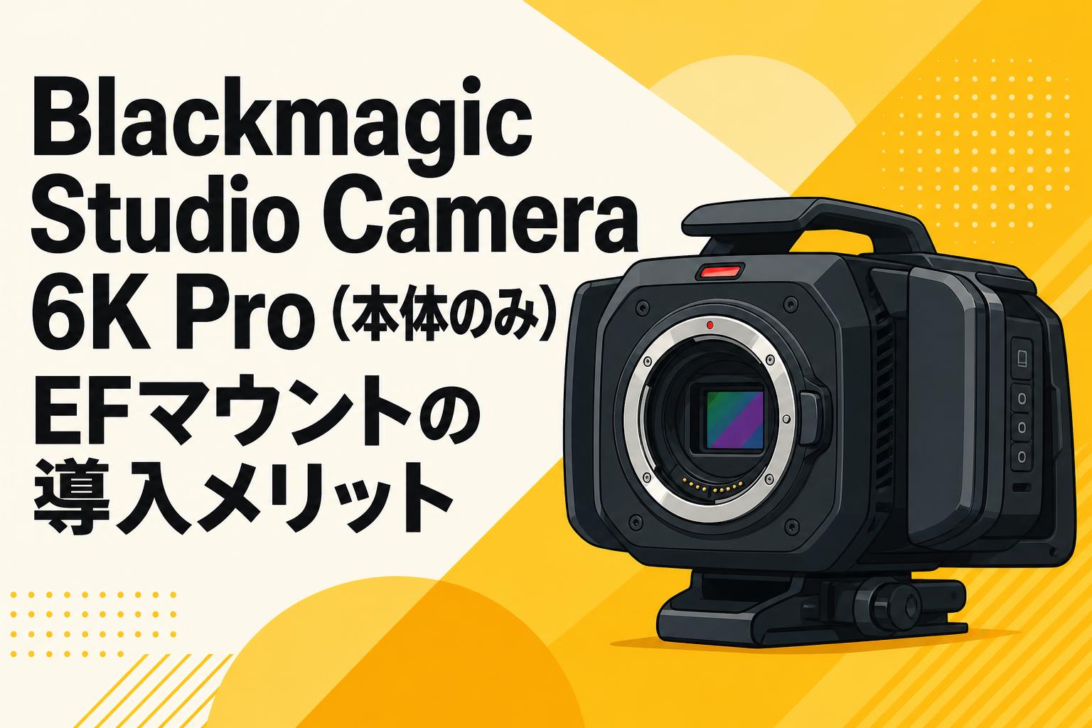 Blackmagic Studio Camera 6K Pro (本体のみ) EFマウントの導入メリット