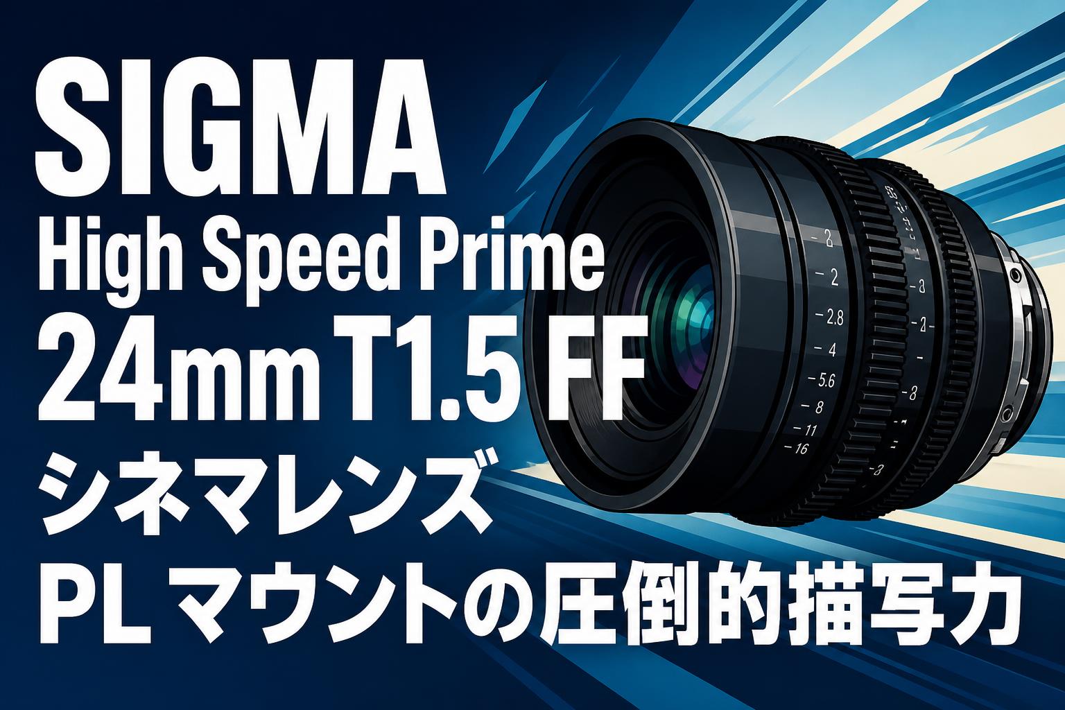 SIGMA High Speed Prime 24mm T1.5 FF シネマレンズ PL マウントの圧倒的描写力