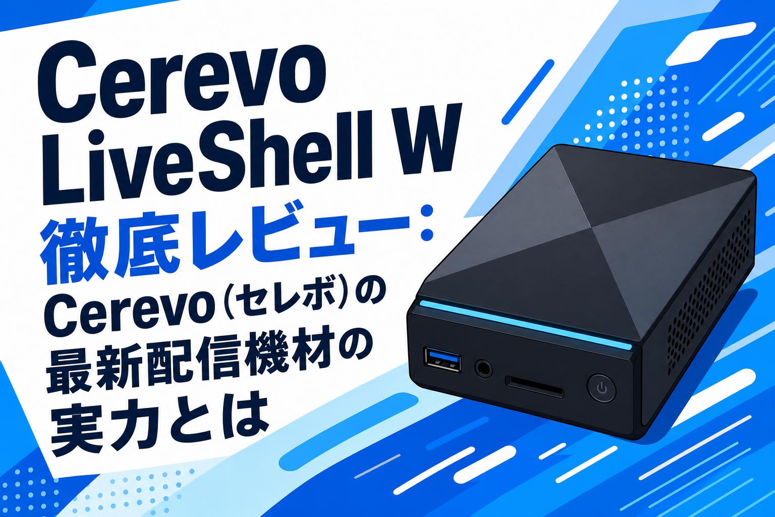 Cerevo LiveShell W徹底レビュー：Cerevo（セレボ）の最新配信機材の実力とは