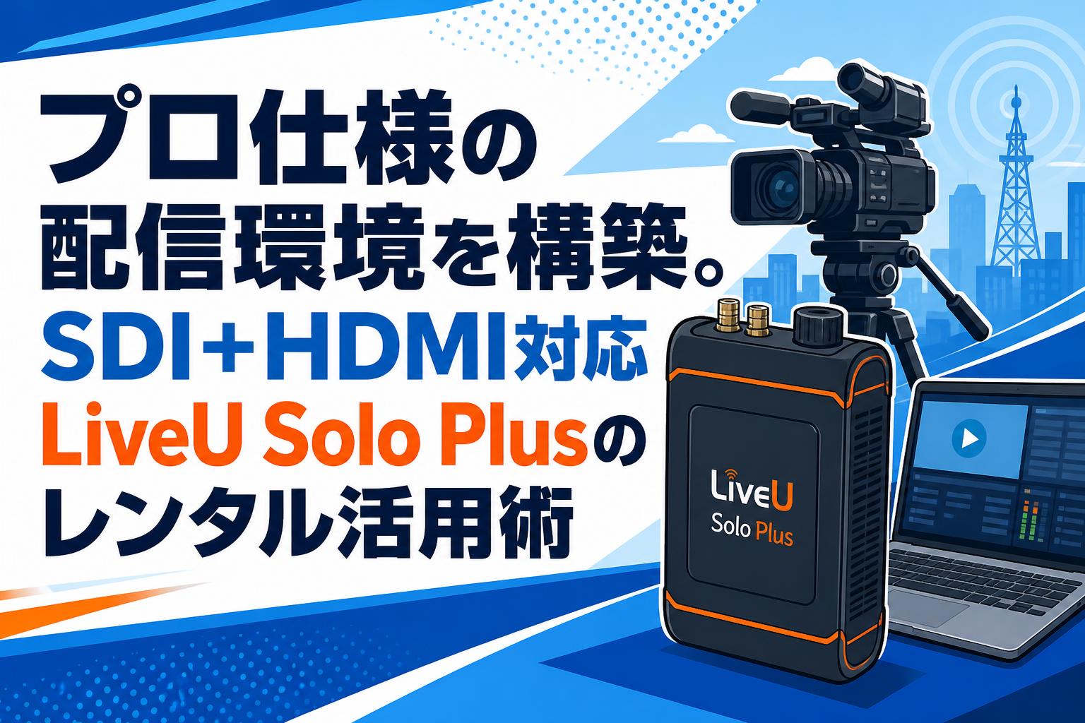 プロ仕様の配信環境を構築。SDI+HDMI対応LiveU Solo Plusのレンタル活用術