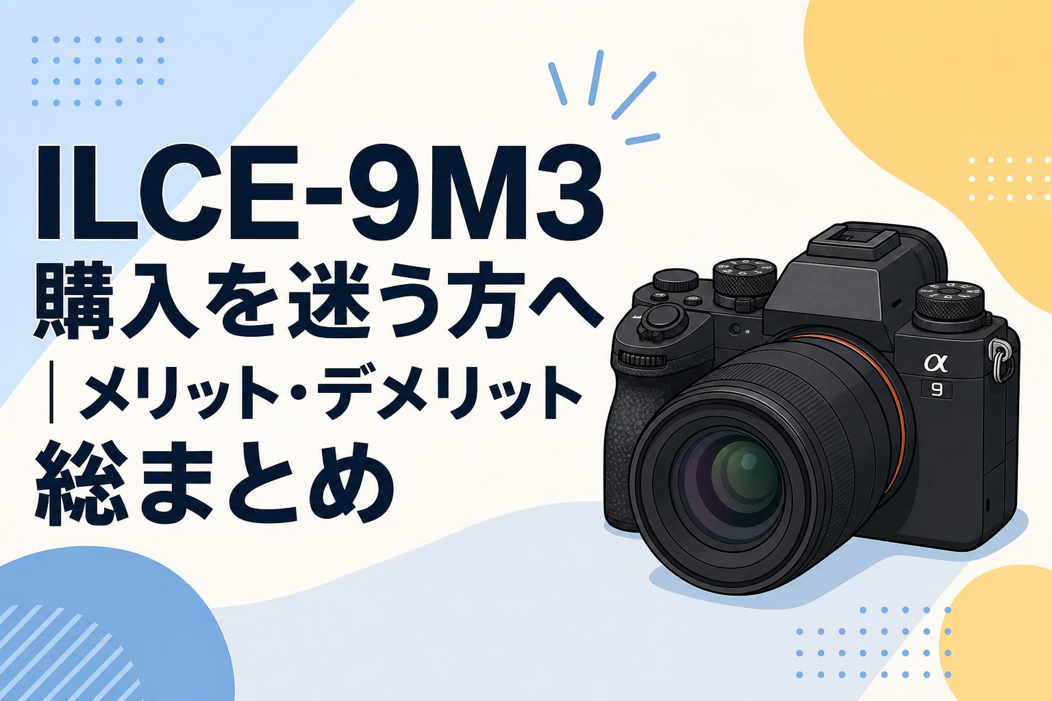 ILCE-9M3 購入を迷う方へ｜メリット・デメリット総まとめ