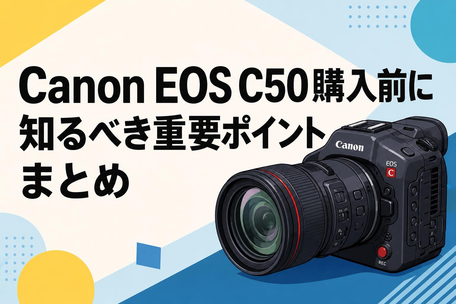 Canon EOS C50購入前に知るべき重要ポイントまとめ