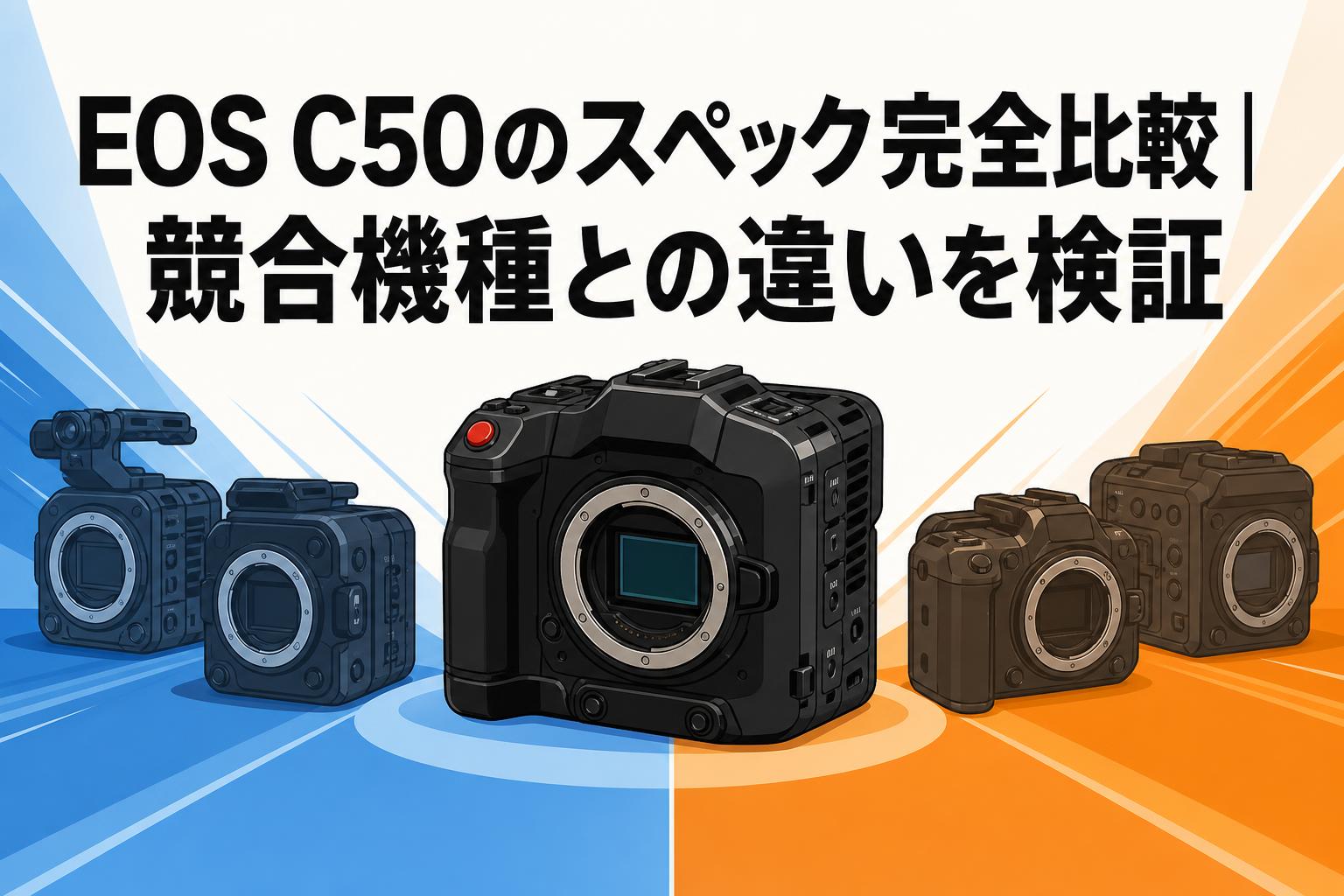 EOS C50のスペック完全比較｜競合機種との違いを検証