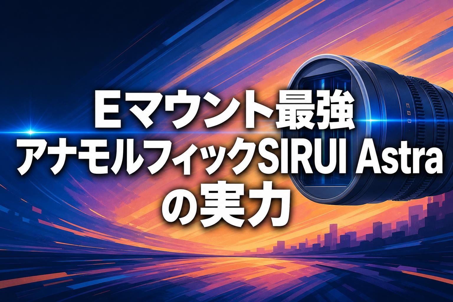 Eマウント最強アナモルフィックSIRUI Astraの実力