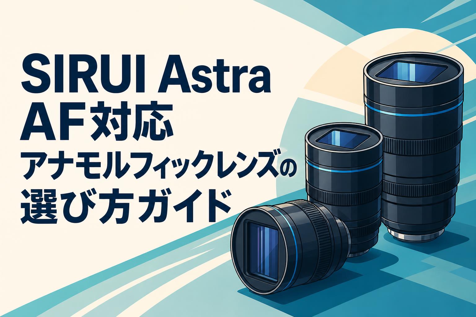 SIRUI Astra AF対応アナモルフィックレンズの選び方ガイド