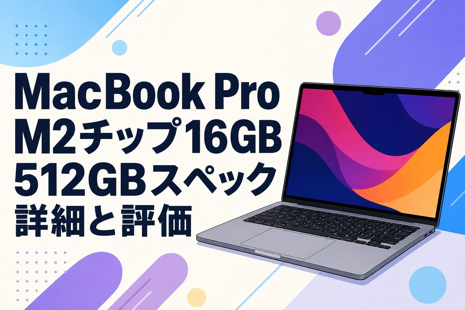 MacBook Pro M2チップ16GB 512GBスペック詳細と評価