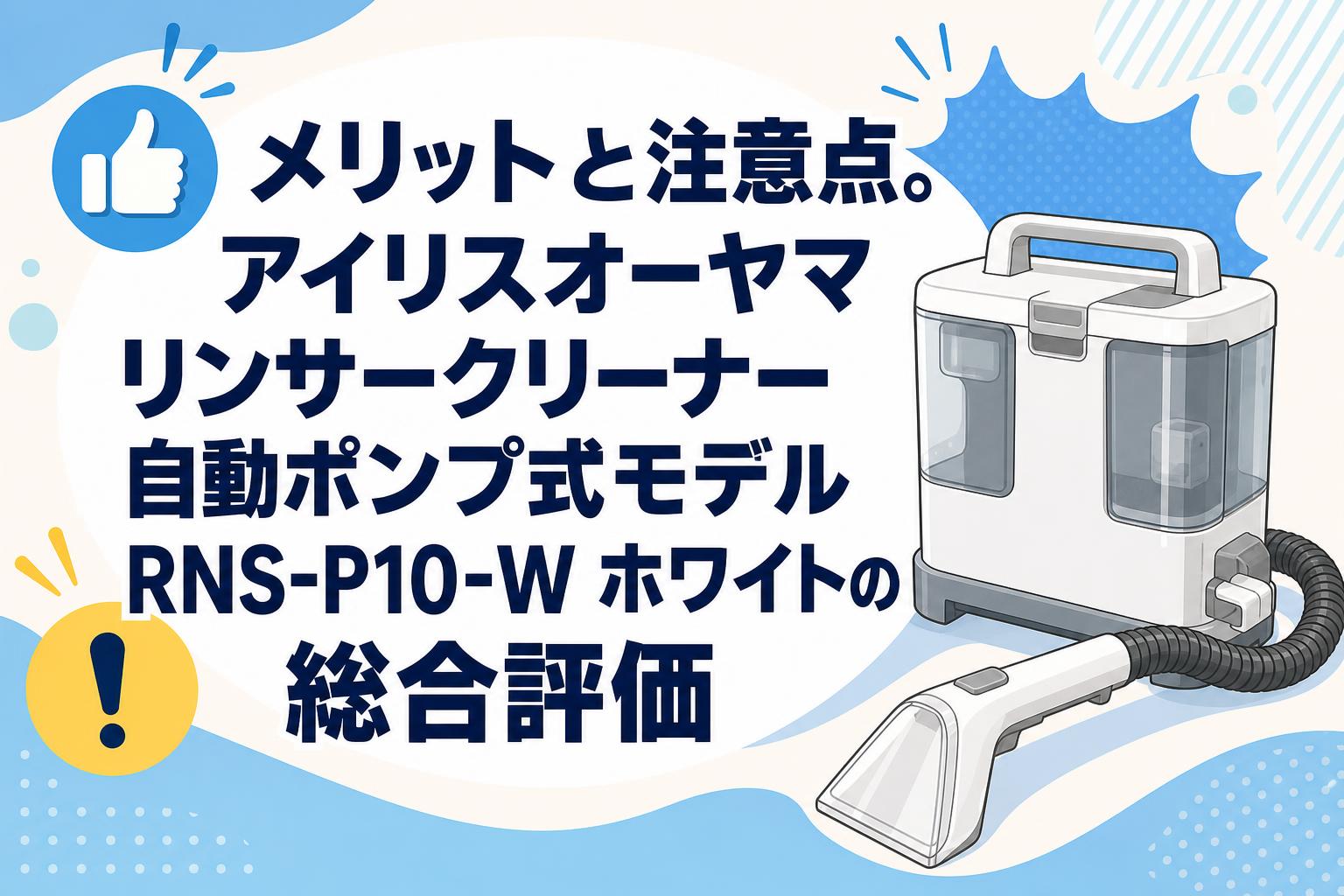 メリットと注意点。アイリスオーヤマ リンサークリーナー自動ポンプ式モデル RNS-P10-W ホワイトの総合評価