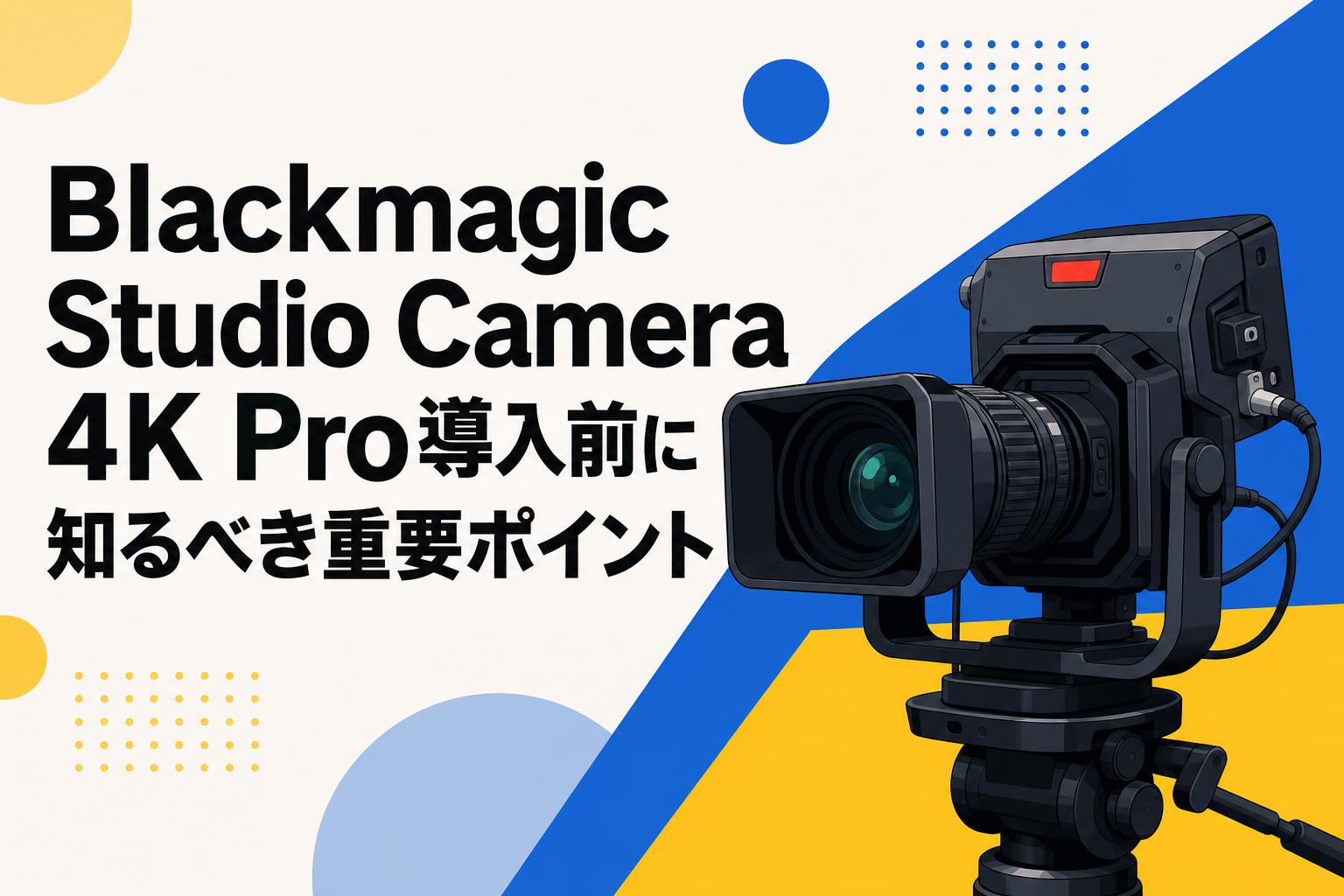 Blackmagic Studio Camera 4K Pro導入前に知るべき重要ポイント