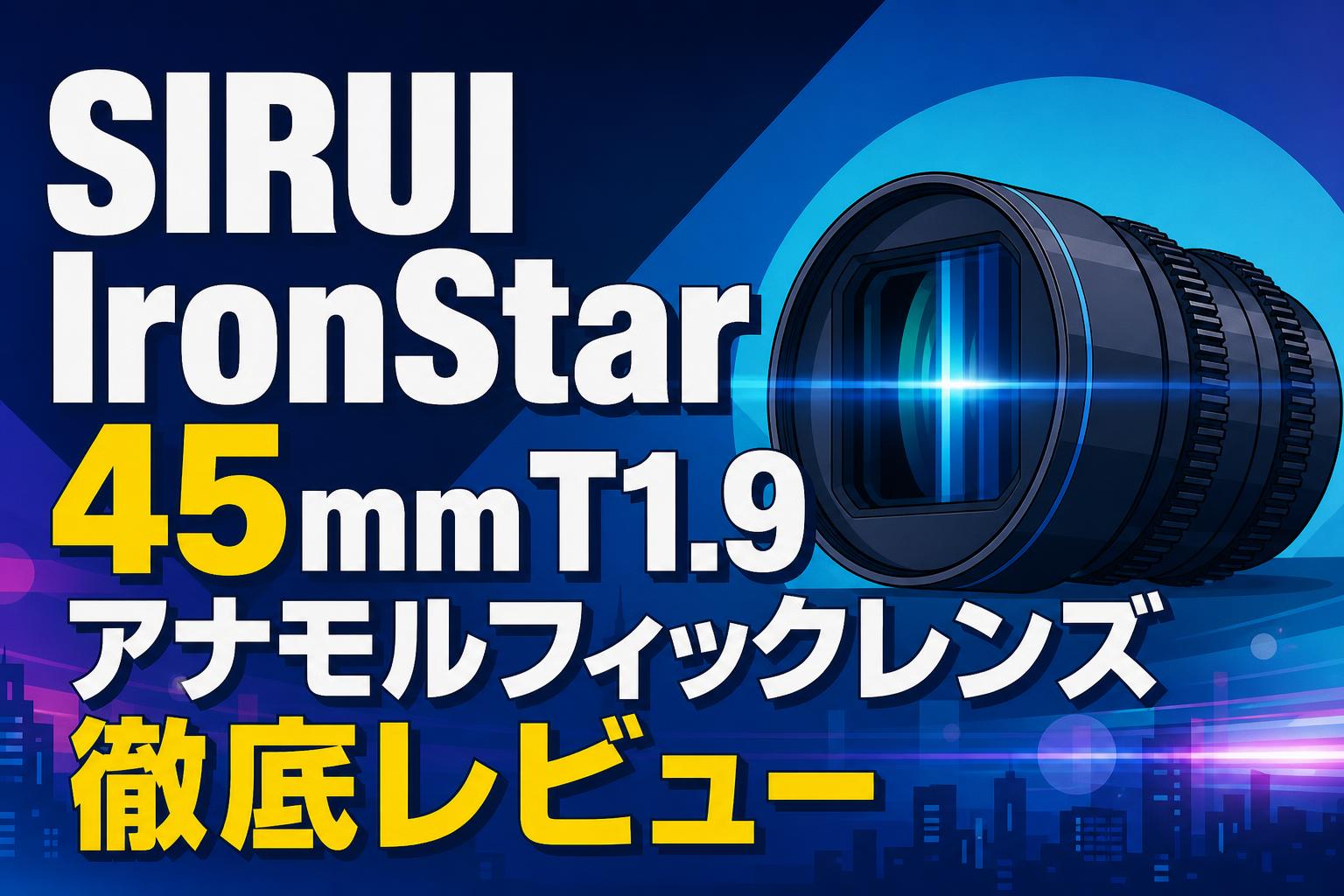 SIRUI IronStar 45mm T1.9アナモルフィックレンズ徹底レビュー