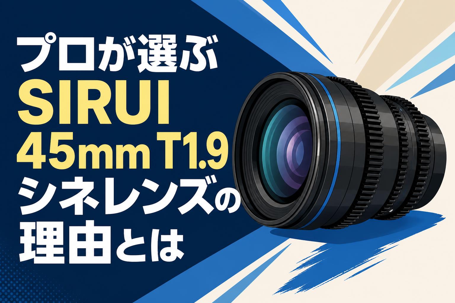 プロが選ぶSIRUI 45mm T1.9シネレンズの理由とは