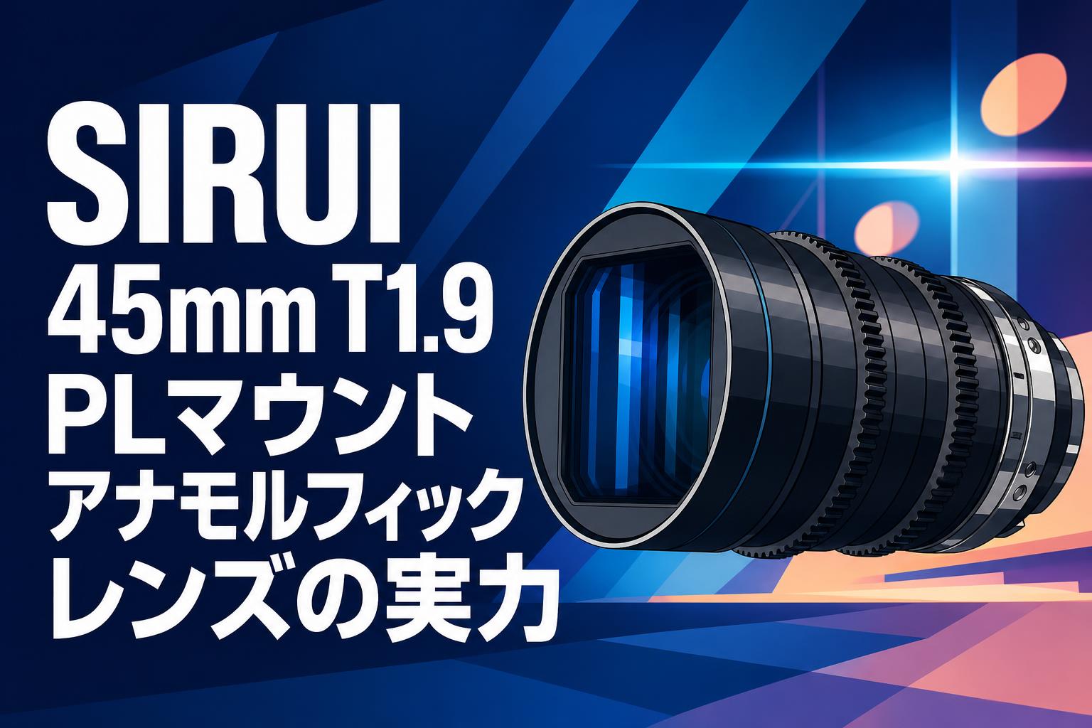 SIRUI 45mm T1.9 PLマウント アナモルフィックレンズの実力