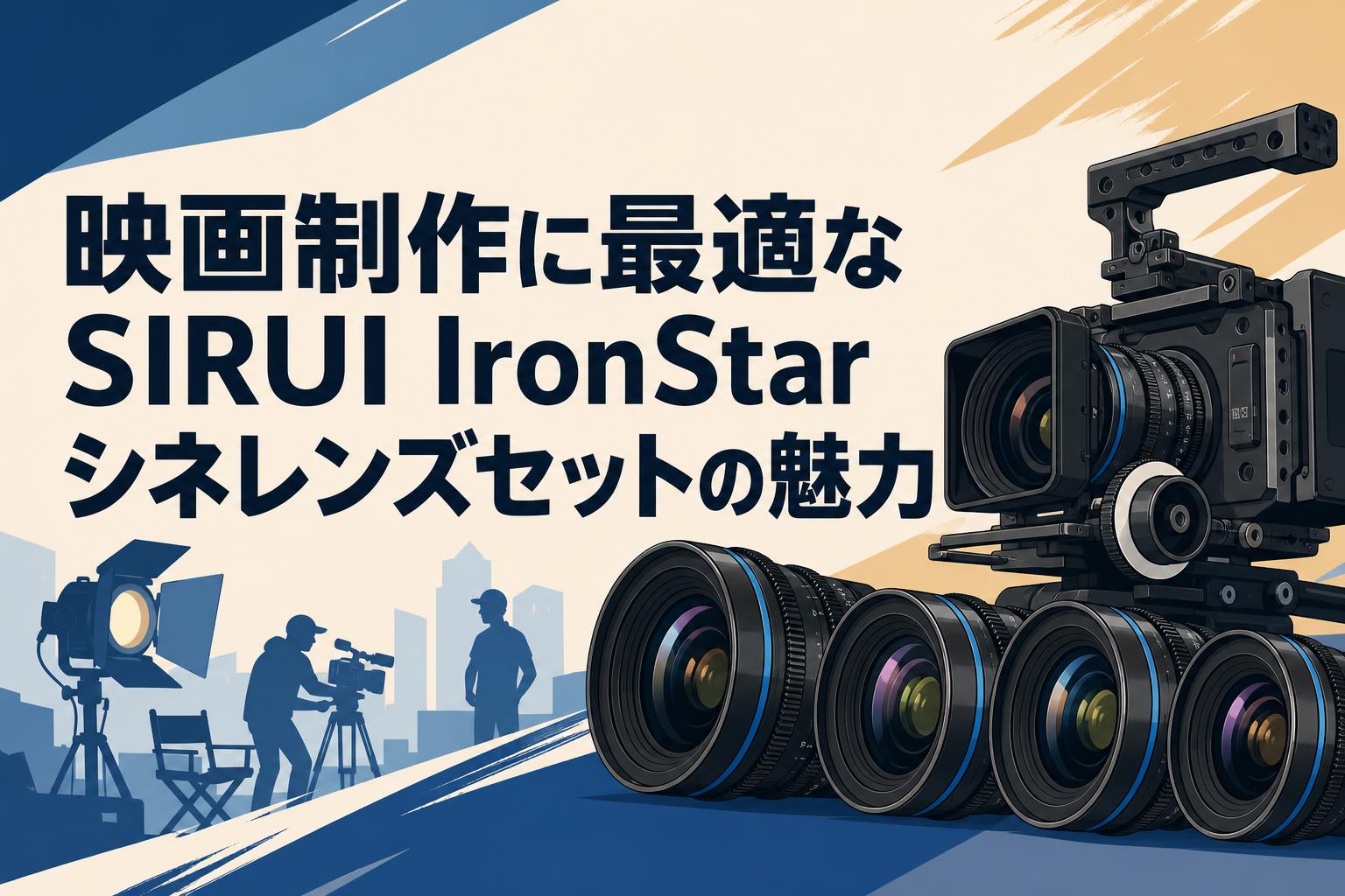 映画制作に最適なSIRUI IronStarシネレンズセットの魅力