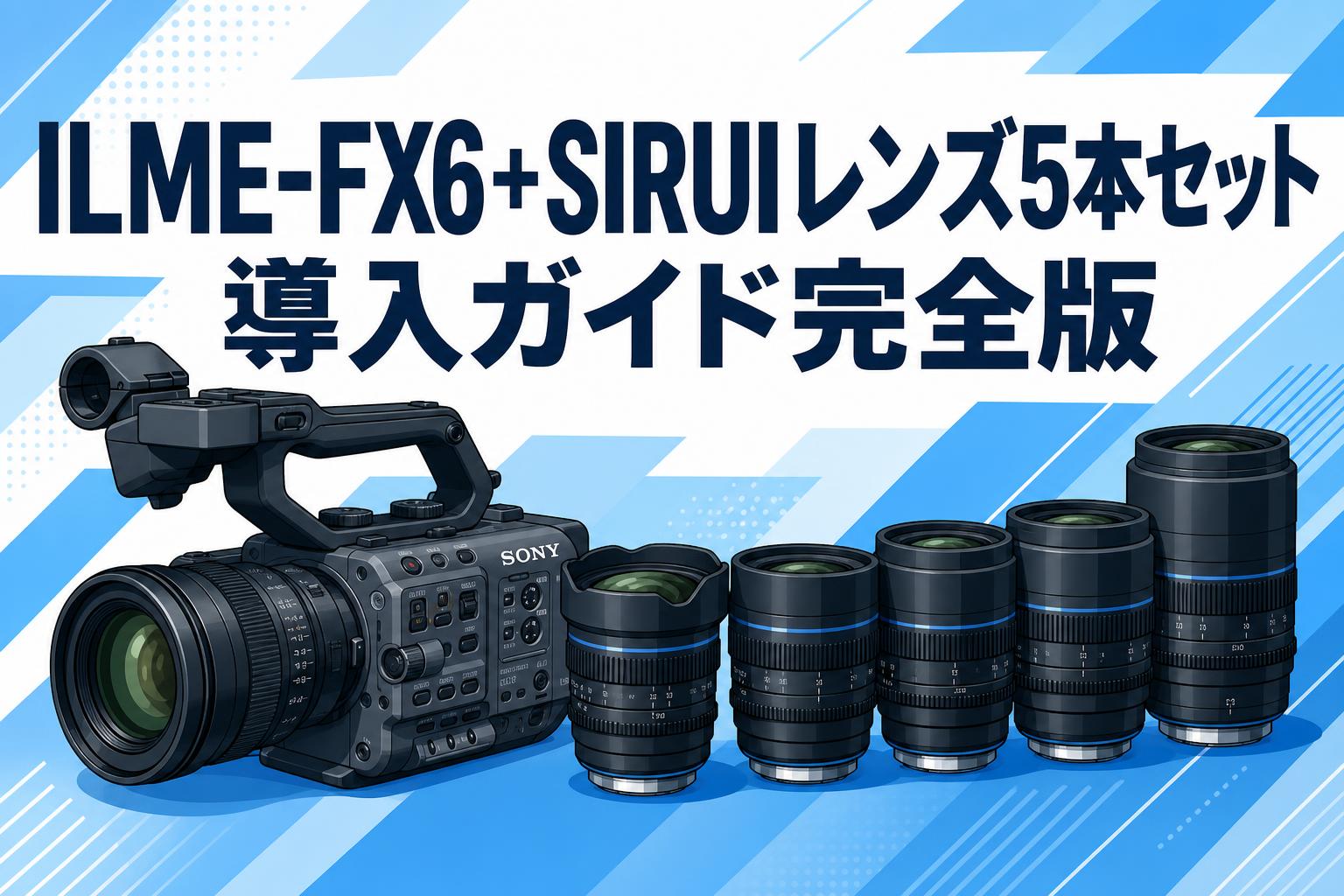 ILME-FX6＋SIRUIレンズ5本セット導入ガイド完全版