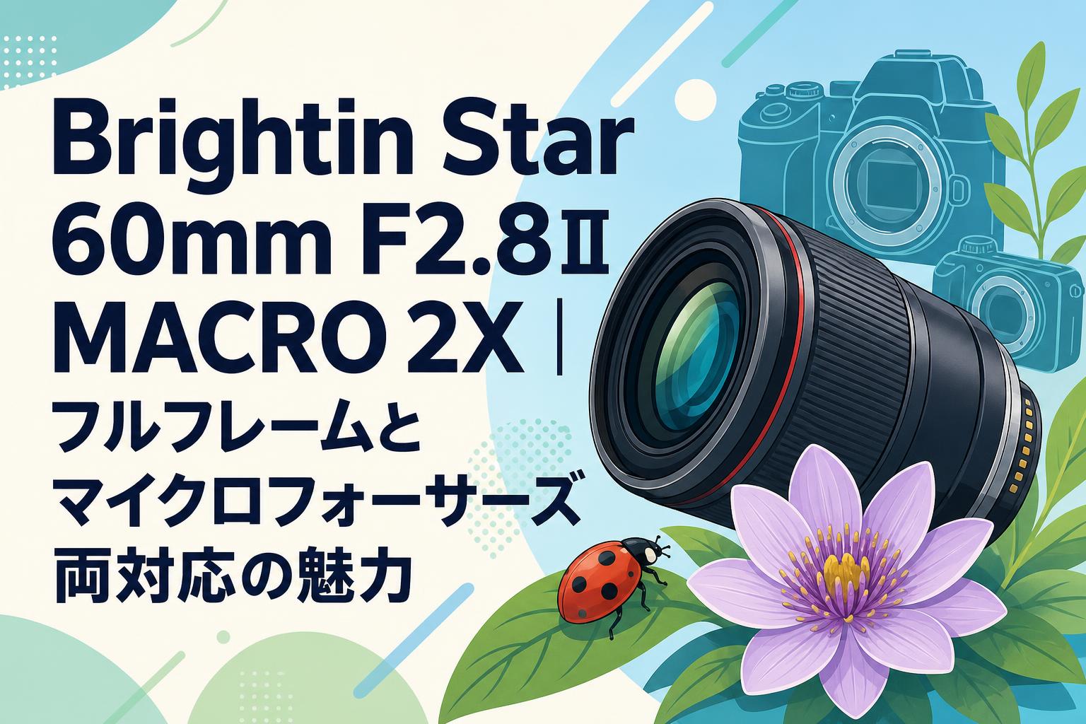 Brightin Star 60mm F2.8Ⅱ MACRO 2X｜フルフレームとマイクロフォーサーズ両対応の魅力