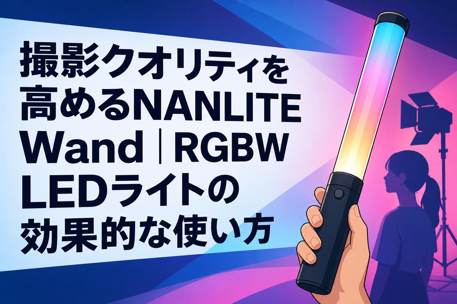 撮影クオリティを高めるNANLITE Wand｜RGBW LEDライトの効果的な使い方