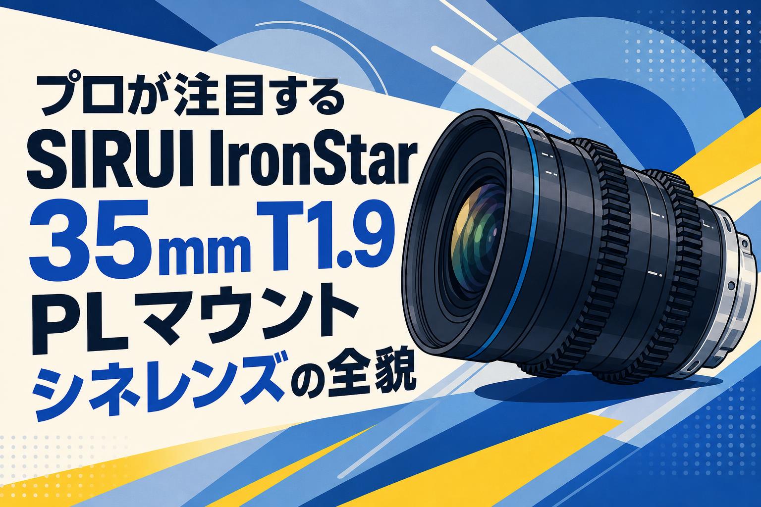 プロが注目する SIRUI IronStar 35mm T1.9 PLマウントシネレンズの全貌