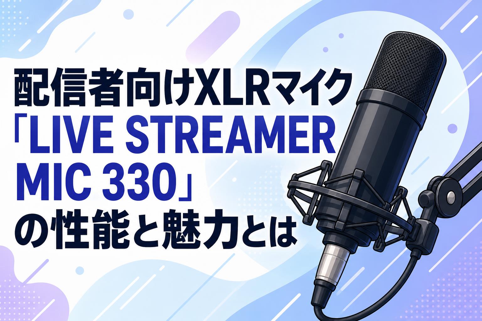 配信者向けXLRマイク「LIVE STREAMER MIC 330」の性能と魅力とは