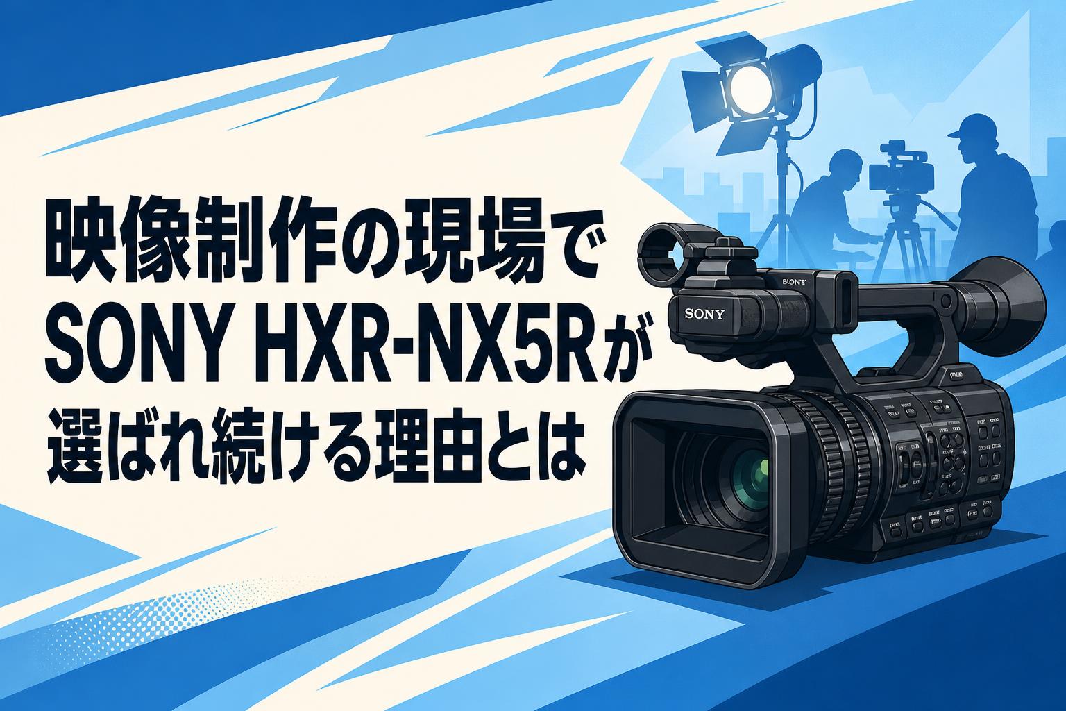 映像制作の現場でSONY HXR-NX5Rが選ばれ続ける理由とは