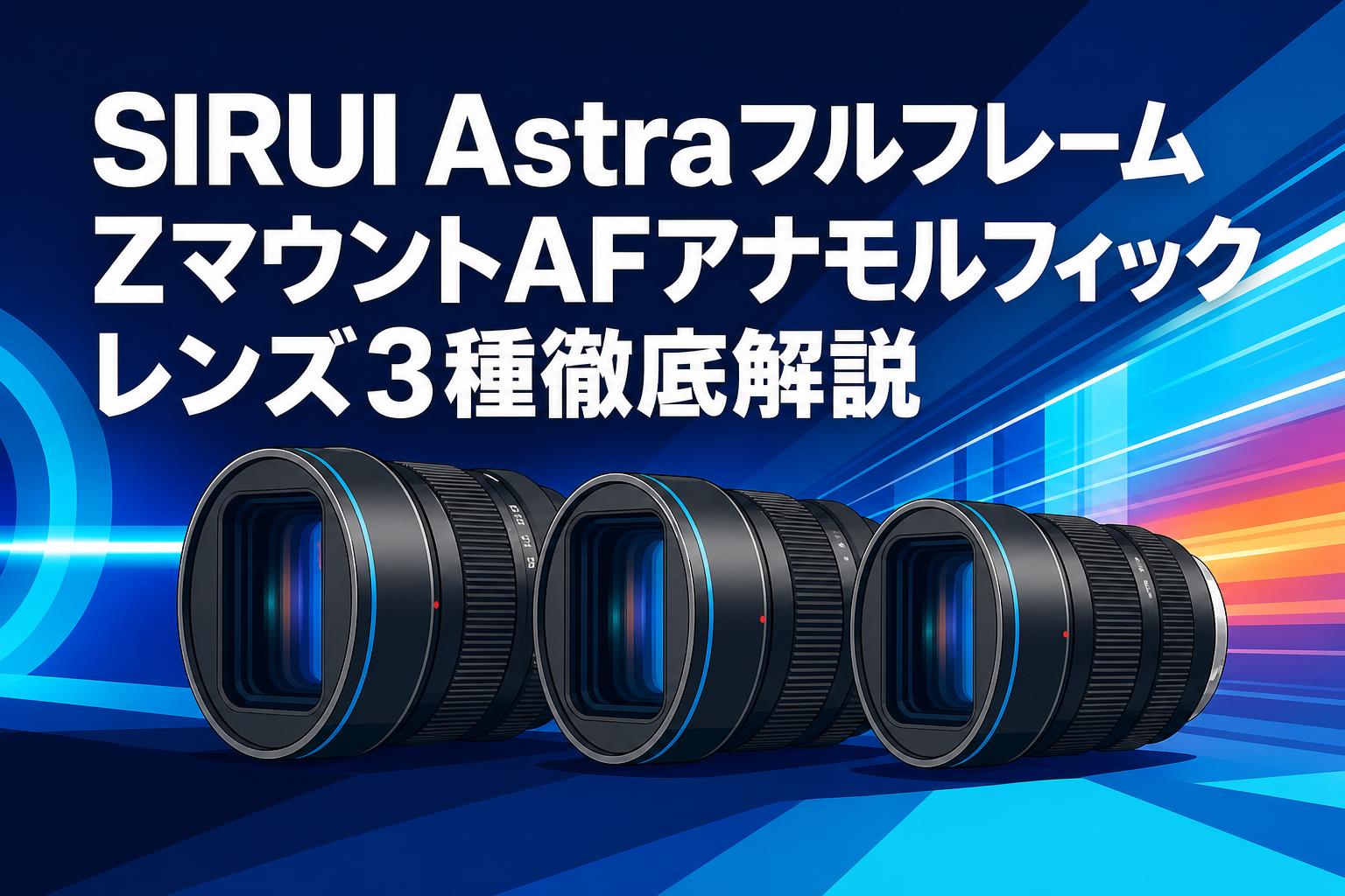 SIRUI AstraフルフレームZマウントAFアナモルフィックレンズ3種徹底解説