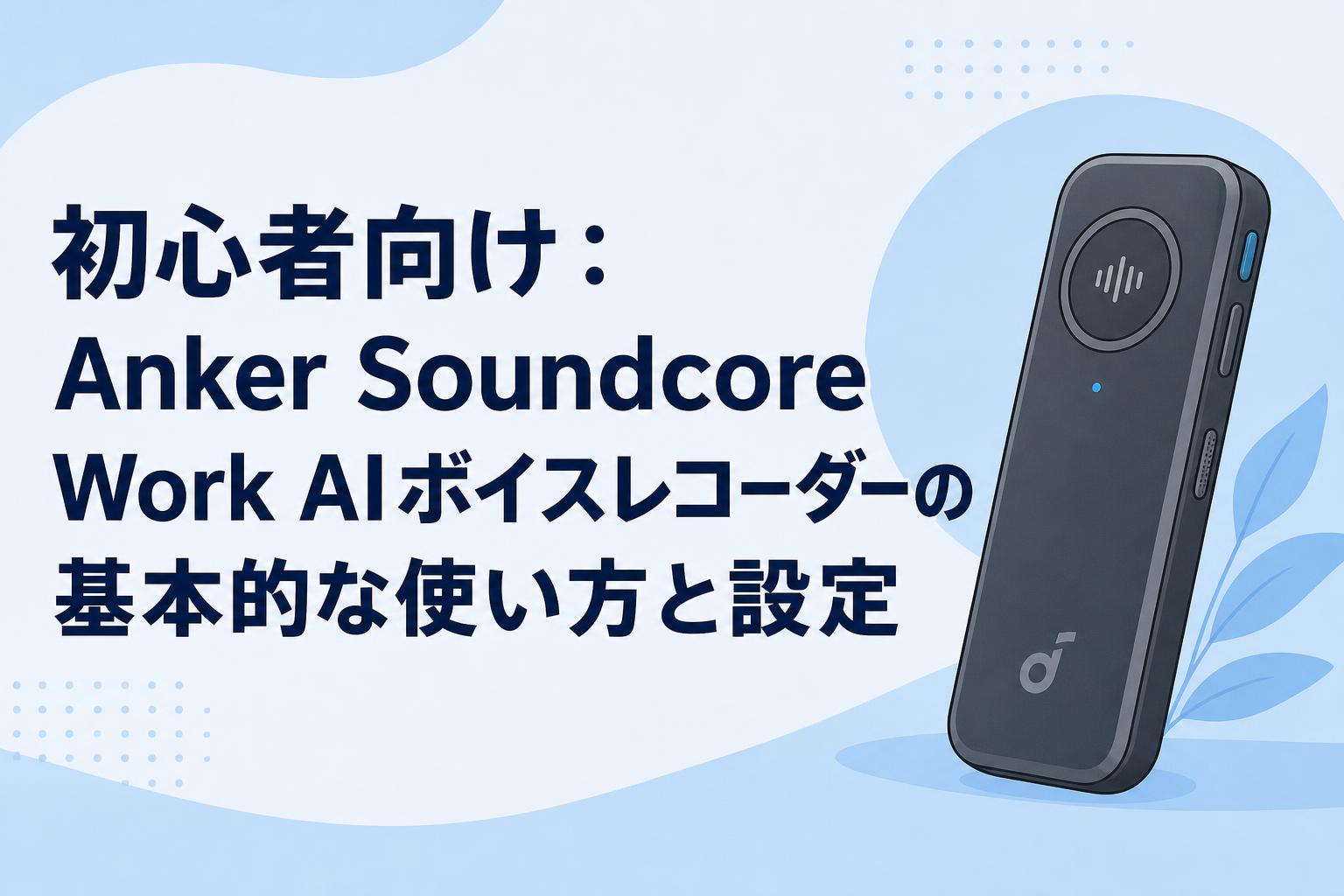 初心者向け：Anker Soundcore Work AIボイスレコーダーの基本的な使い方と設定