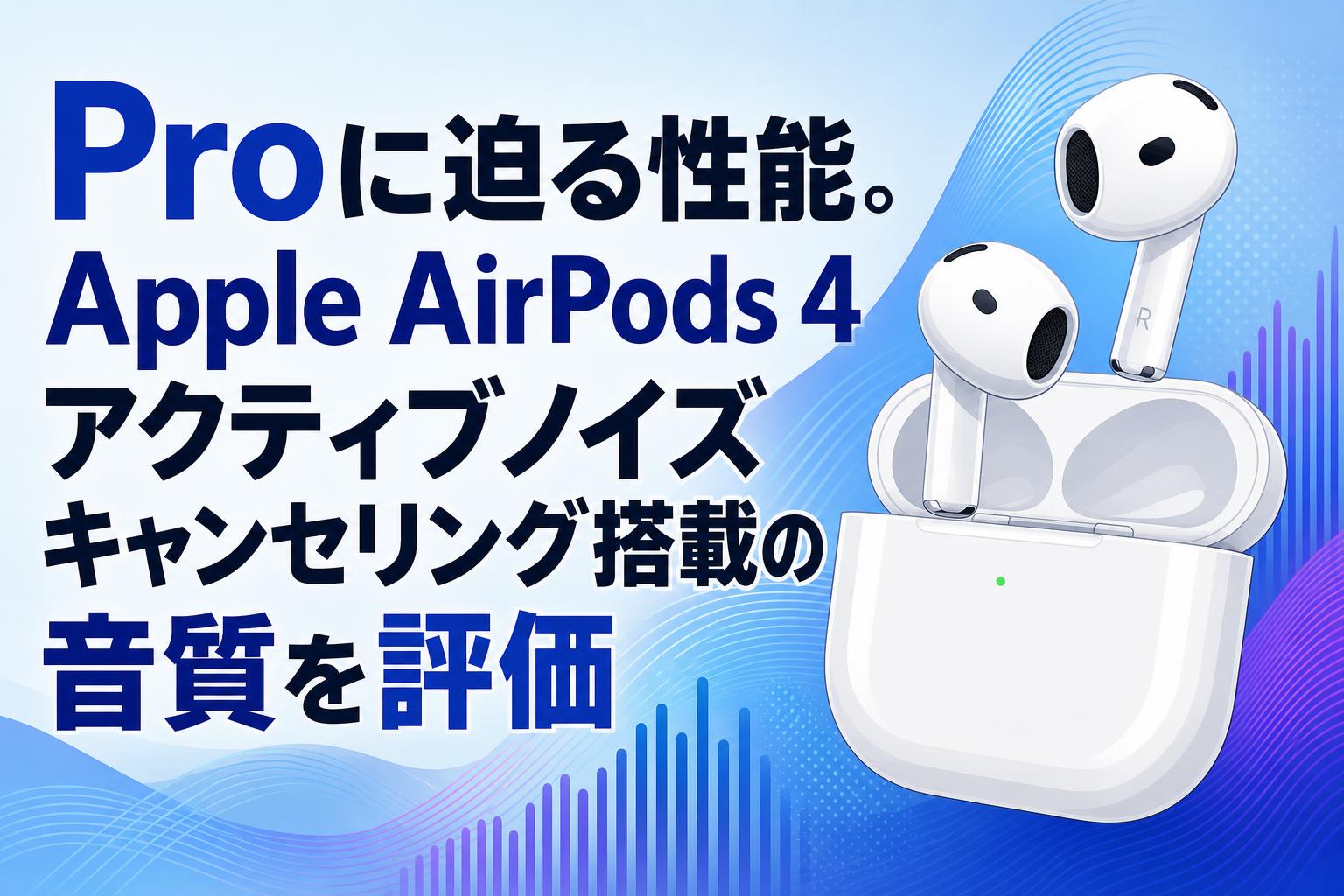 Proに迫る性能。Apple AirPods 4 アクティブノイズ キャンセリング搭載の音質を評価