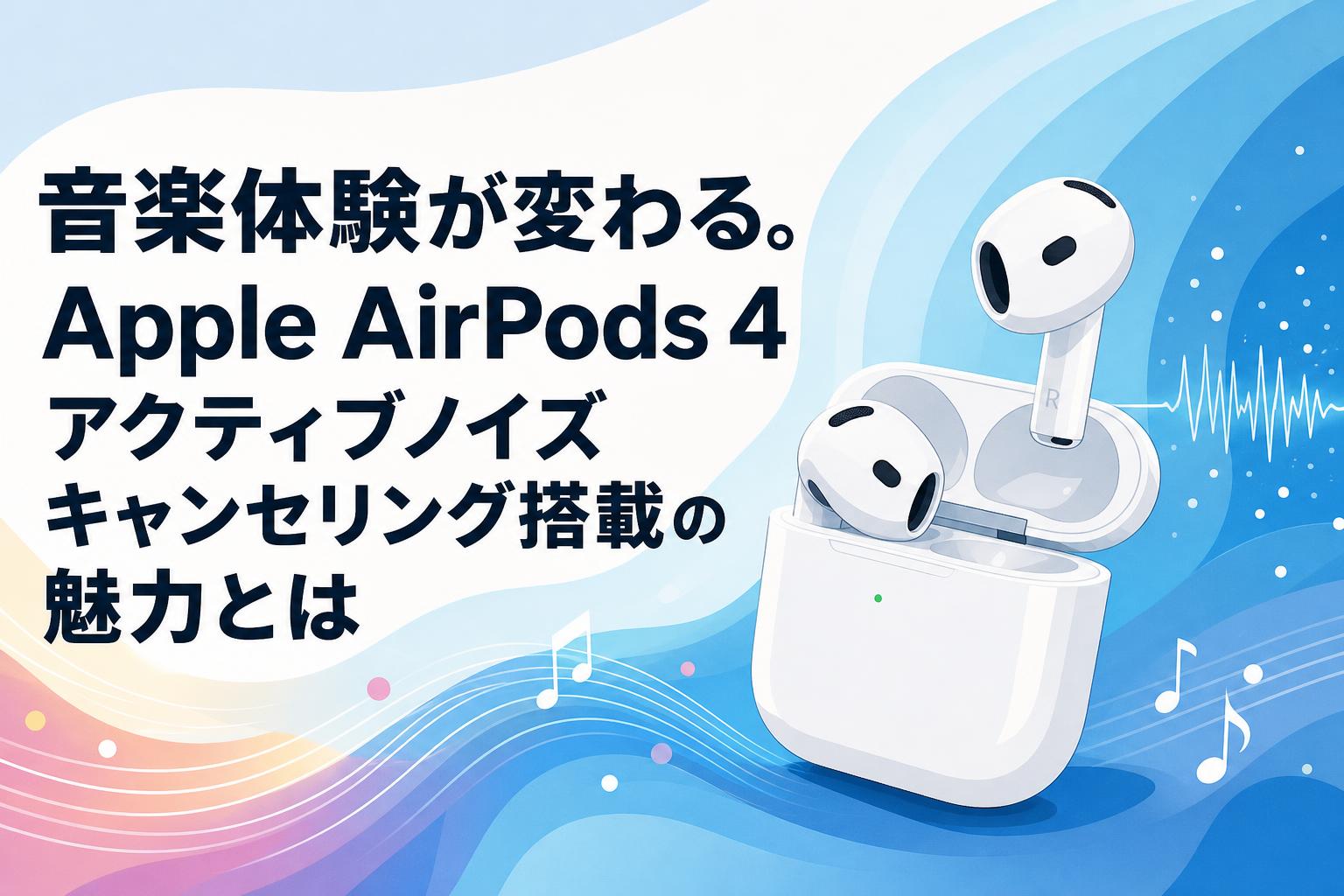 音楽体験が変わる。Apple AirPods 4 アクティブノイズ キャンセリング搭載の魅力とは
