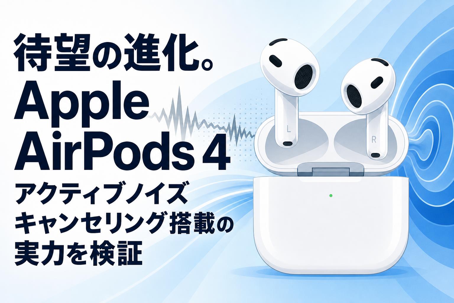 待望の進化。Apple AirPods 4 アクティブノイズ キャンセリング搭載の実力を検証
