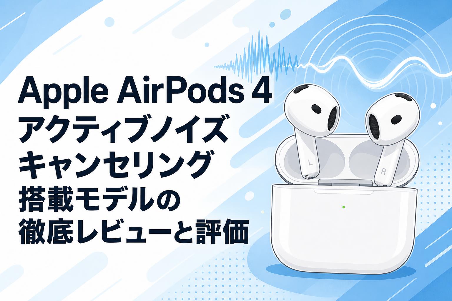 Apple AirPods 4 アクティブノイズ キャンセリング搭載モデルの徹底レビューと評価