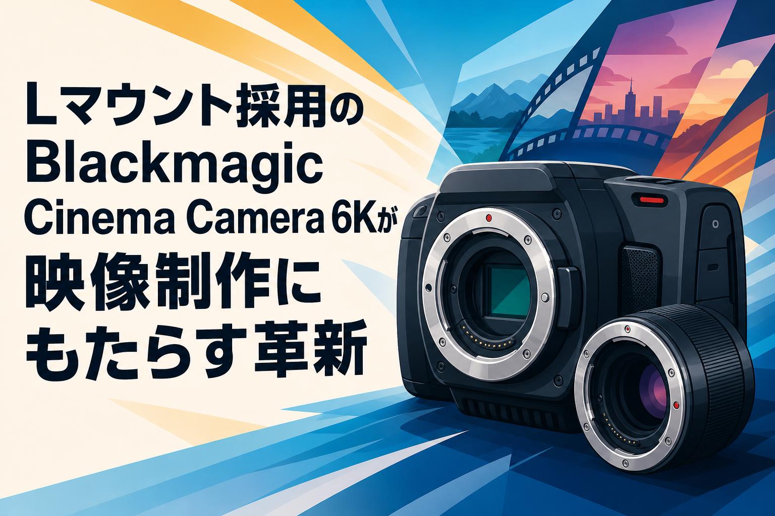 Lマウント採用のBlackmagic Cinema Camera 6Kが映像制作にもたらす革新