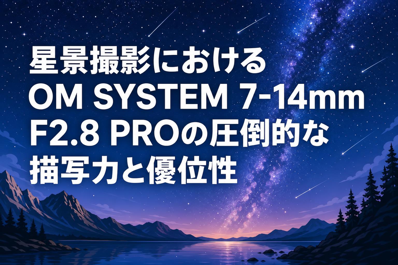 星景撮影におけるOM SYSTEM 7-14mm F2.8 PROの圧倒的な描写力と優位性