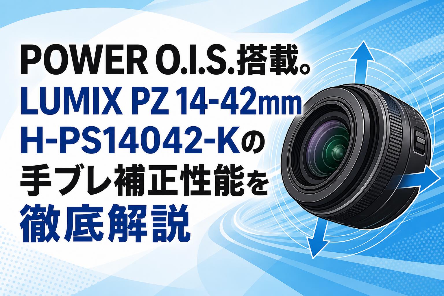 POWER O.I.S.搭載。LUMIX PZ 14-42mm H-PS14042-Kの手ブレ補正性能を徹底解説