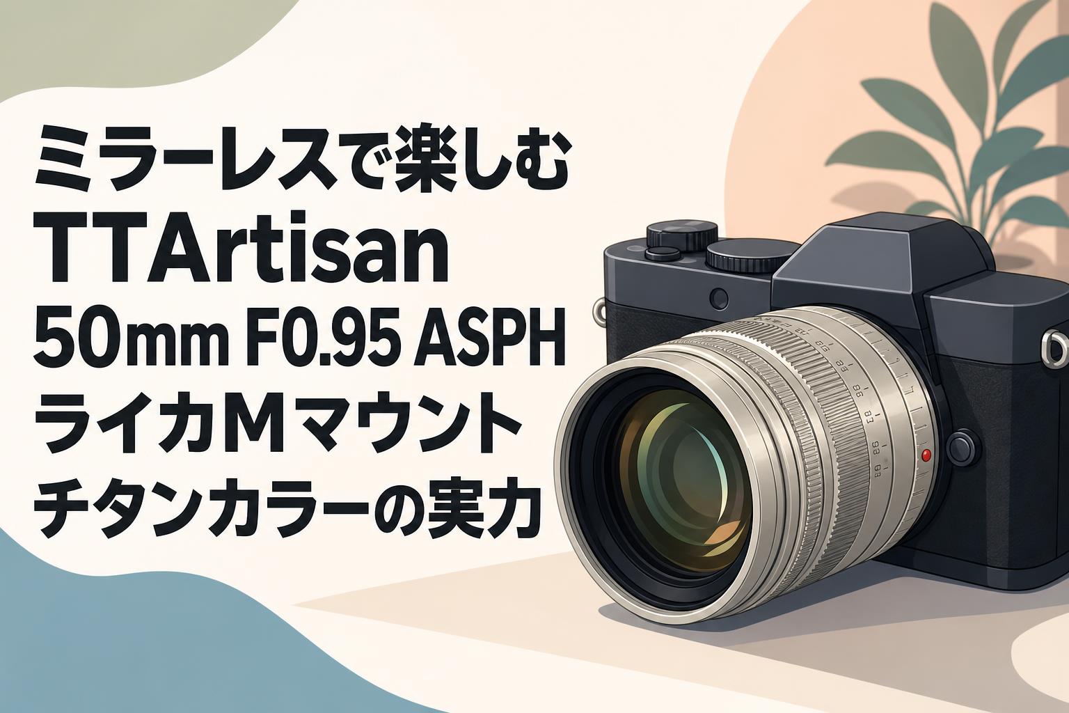 ミラーレスで楽しむTTArtisan 50mm F0.95 ASPH ライカMマウント チタンカラーの実力