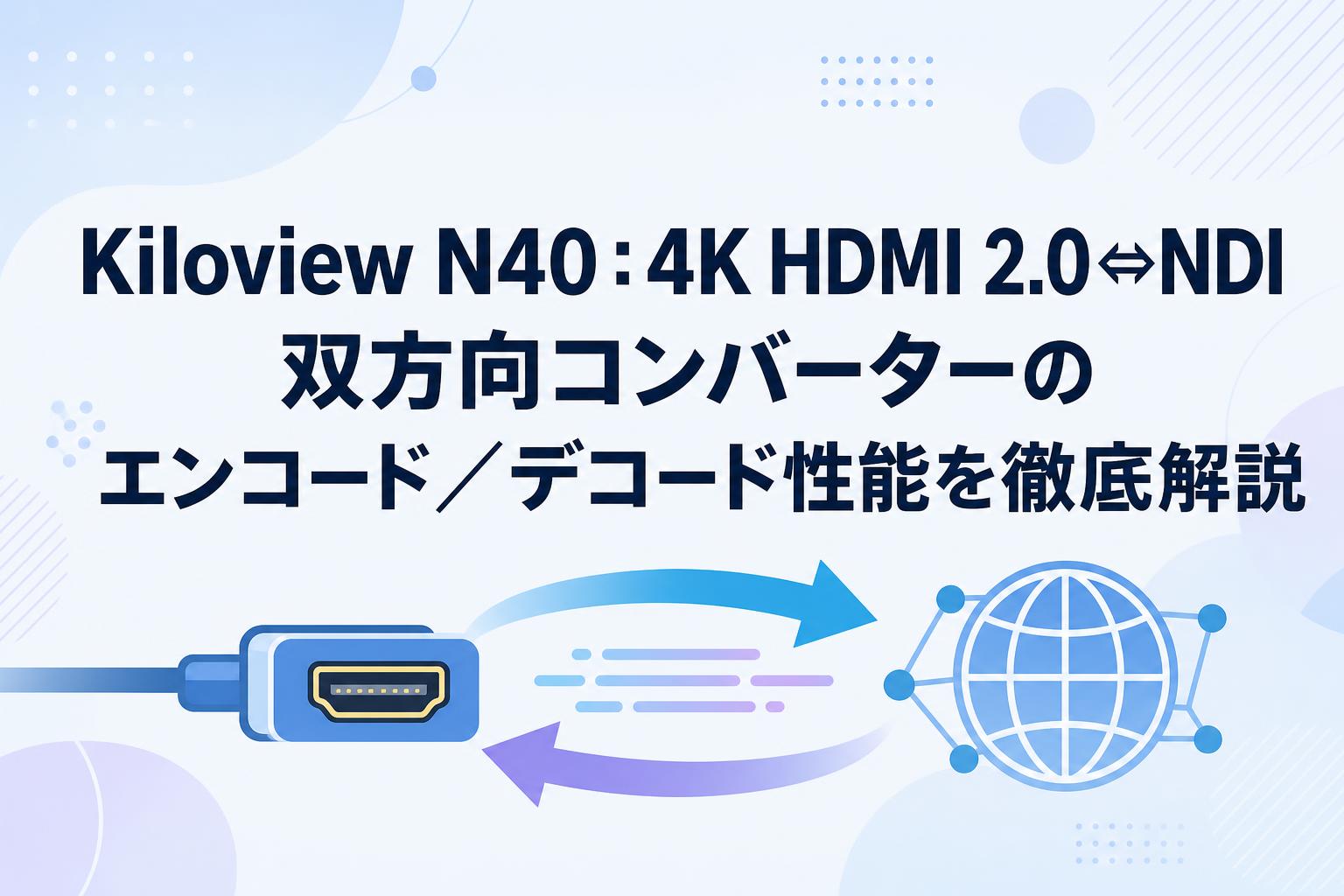 Kiloview N40：4K HDMI 2.0⇔NDI 双方向コンバーターのエンコード／デコード性能を徹底解説
