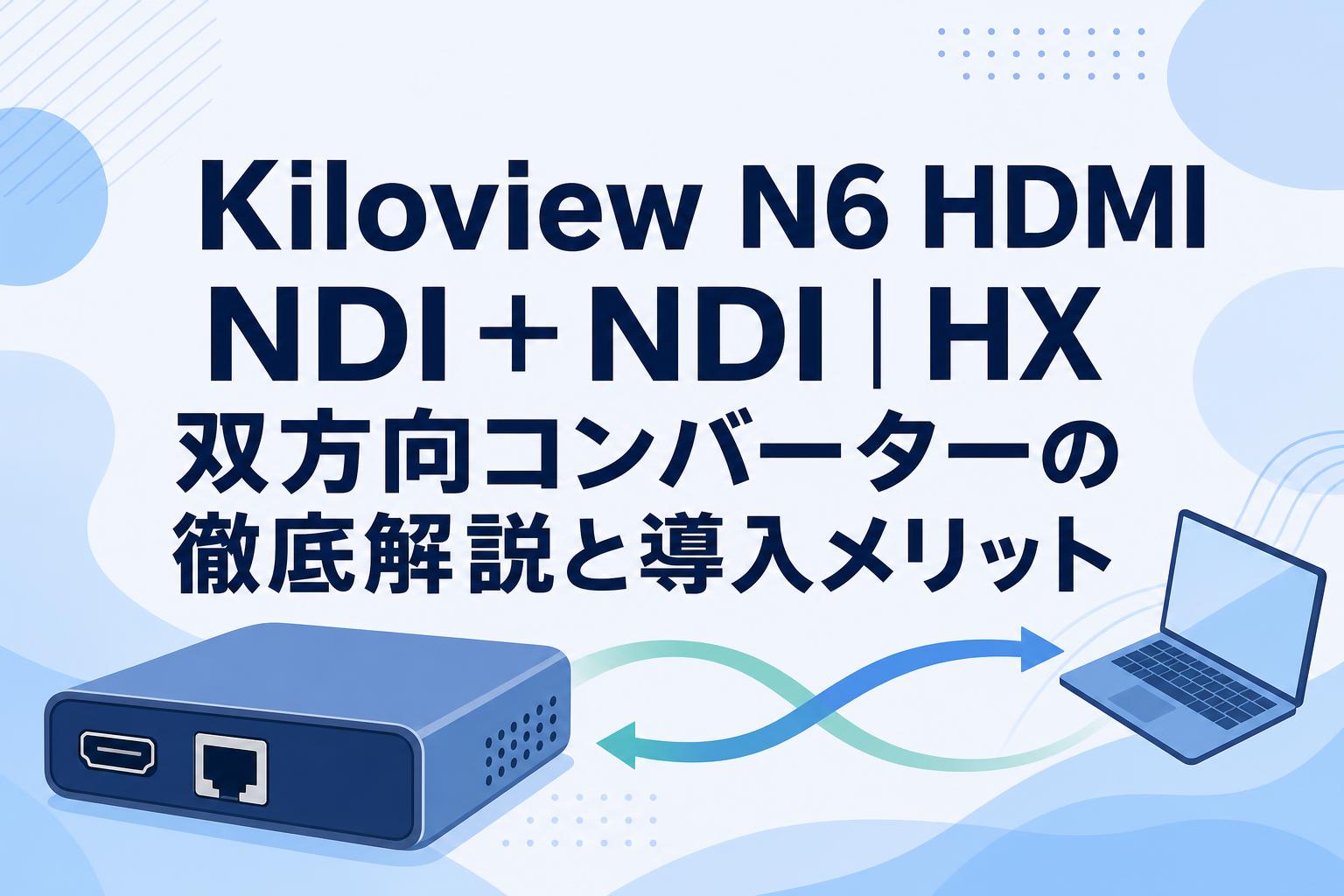Kiloview N6 HDMI NDI＋NDI | HX 双方向コンバーターの徹底解説と導入メリット