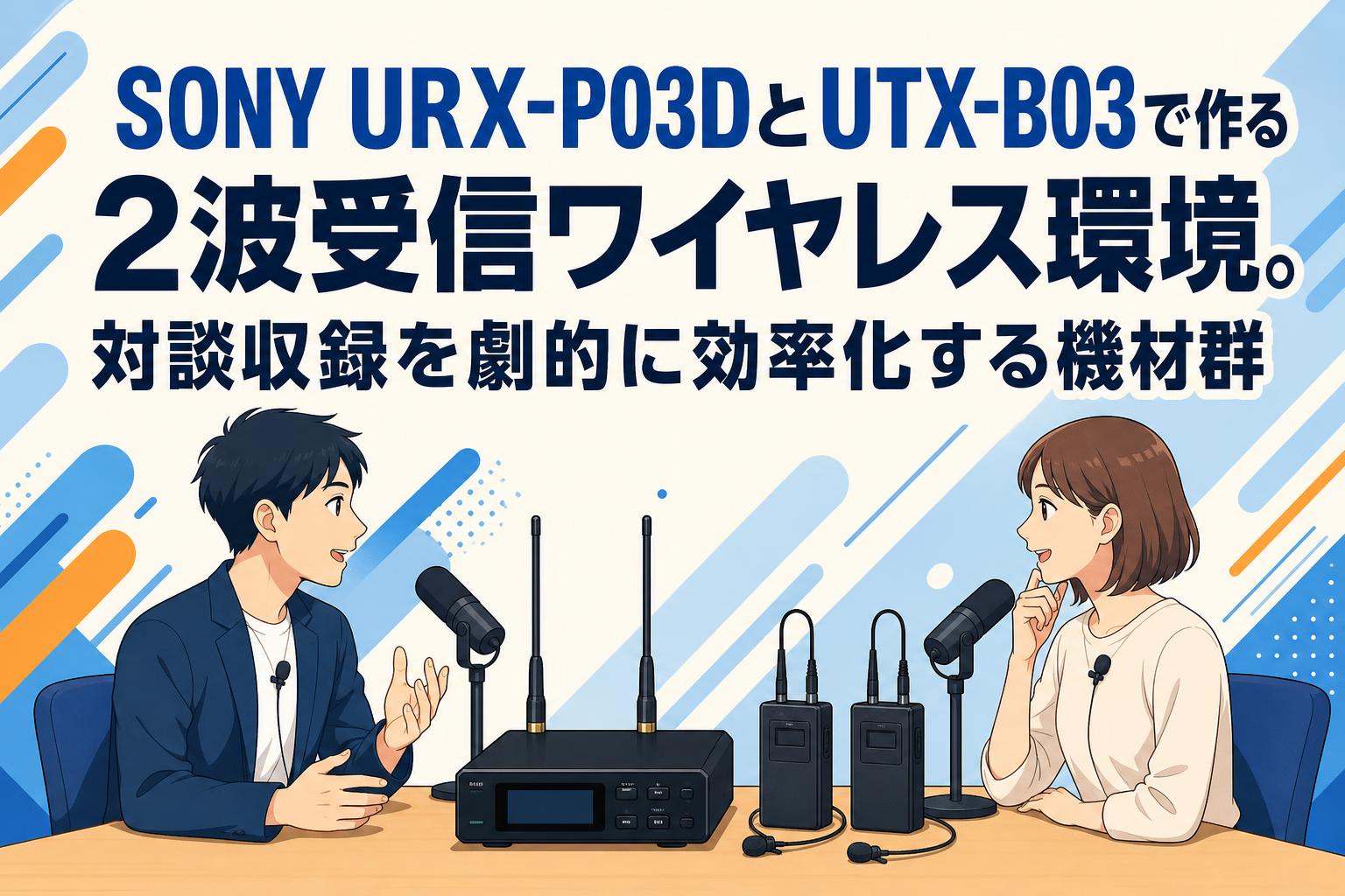 SONY URX-P03DとUTX-B03で作る2波受信ワイヤレス環境。対談収録を劇的に効率化する機材群