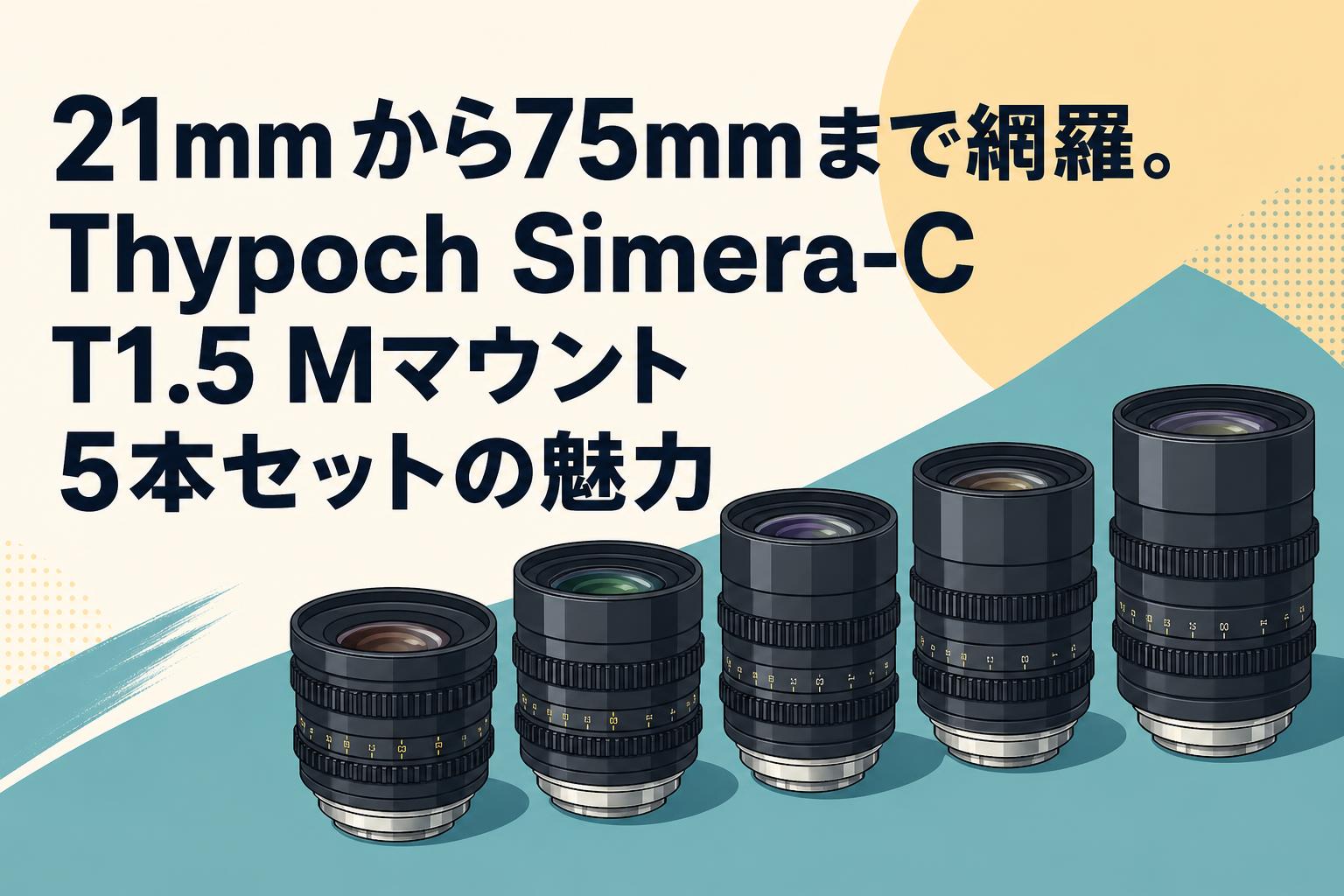 21mmから75mmまで網羅。Thypoch Simera-C T1.5 Mマウント 5本セットの魅力