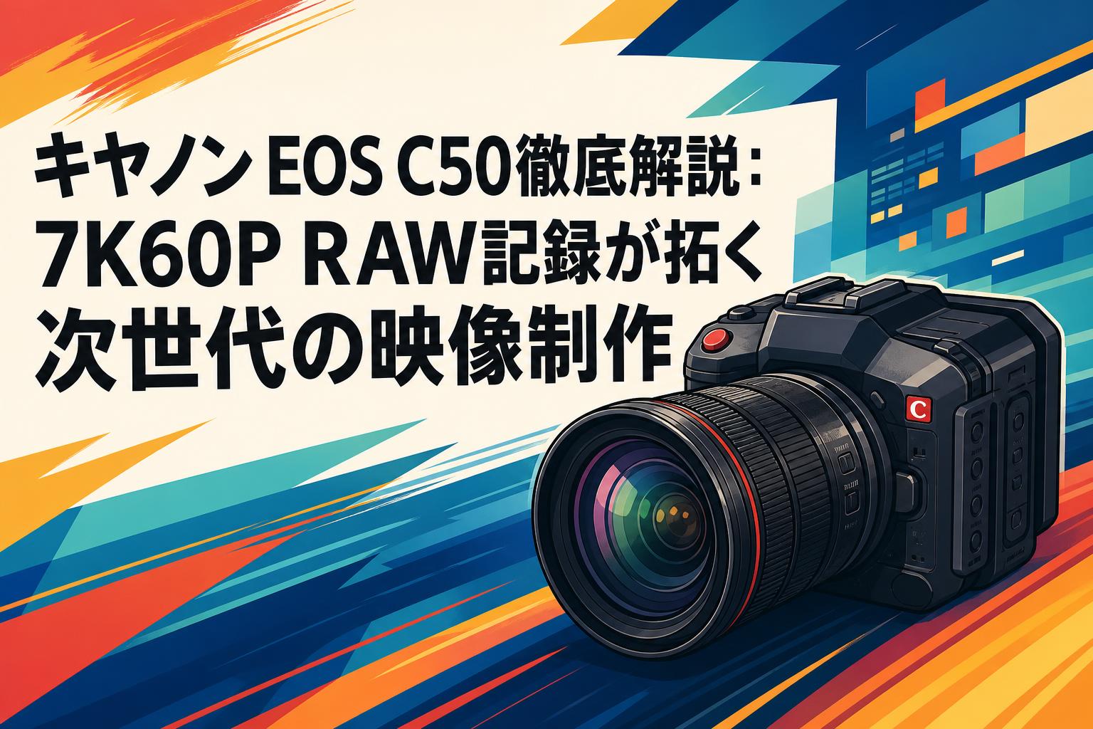キヤノン EOS C50徹底解説：7K60P RAW記録が拓く次世代の映像制作